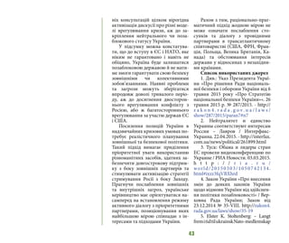 43
ніх консультацій цілком вірогідна
активізація дискусії про різні моде-
лі врегулювання кризи, аж до за-
кріплення нейтрального чи поза-
блокового статусу України.
У підсумку можна констатува-
ти, що до вступу в ЄС і НАТО, яке
ніким не гарантовано і навіть не
обіцяно, Україна буде залишатися
позаблоковою державою й не мати-
ме змоги гарантувати свою безпеку
зовнішніми чи колективними
зобов’язаннями. Наявні проблеми
та загрози можуть зберігатися
впродовж доволі тривалого періо-
ду, аж до досягнення двосторон-
нього врегулювання конфлікту з
Росією, або ж багатостороннього
врегулювання за участю держав ЄС
і США.
Посилення позицій України в
надзвичайних кризових умовах по-
требує реалістичного планування
зовнішньої та безпекової політики.
Такий підхід вимагає приділення
пріоритетної уваги використанню
різноманітних засобів, здатних за-
безпечити довгострокову підтрим-
ку з боку зовнішніх партнерів та
стимулювати активізацію стратегії
стримування Росії з боку Заходу.
Прагнучи послаблення зовнішніх
та внутрішніх загроз, українське
керівництво має орієнтуватися на-
самперед на встановлення режиму
активного діалогу з пріоритетними
партнерами, позиціонування яких
найбільшою мірою співпадає з ін-
тересами та підходами України.
Разом з тим, раціонально-праг-
матичний підхід жодною мірою не
може означати послаблення сто-
сунків та діалогу з провідними
партнерами в трансатлантичному
співтоваристві (США, ФРН, Фран-
ція, Польща, Велика Британія, Ка-
нада) та обстоювання інтересів
держави у відносинах з незахідни-
ми країнами.
Список використаних джерел
1. Див.: Указ Президента Украї-
ни «Про рішення Ради національ-
ної безпеки і оборони України від 6
травня 2015 року «Про Стратегію
національної безпеки України»«. 26
травня 2015 р. № 287/2015. - http://
z a k o n 4 . r a d a . g o v. u a / l a w s /
show/287/2015/paran7#n7
2. Нейтралитет и единство
Украины соответствуют интересам
России – Лавров / Интерфакс-
Украина. 22.04.2015. - http://interfax.
com.ua/news/political/261899.html
3. Туск: Обама и лидеры стран
ЕС провели видеоконференцию по
Украине / РИА Новости. 03.03.2015.
h t t p : / / r i a . r u /
world/20150303/1050742134.
html#ixzz3fqVBXhrd
4. Закон України «Про внесення
змін до деяких законів України
щодо відмови України від здійснен-
ня політики позаблоковості» / Вер-
ховна Рада України; Закон від
23.12.2014 № 35-VIII. http://zakon4.
rada.gov.ua/laws/show/35-19
5. Elster K. Stoltenberg: – Langt
fremitidtilukrainskNato-medlemskap
 