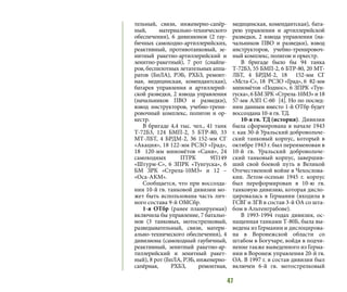 47
тельный, связи, инженерно-сапёр-
ный, материально-технического
обеспечения), 6 дивизионов (2 гау-
бичных самоходно-артиллерийских,
реактивный, противотанковый, зе-
нитный ракетно-артиллерийский и
зенитно-ракетный), 7 рот (снайпе-
ров, беспилотных летательных аппа-
ратов (БпЛА), РЭБ, РХБЗ, ремонт-
ная, медицинская, комендантская),
батарея управления и артиллерий-
ской разведки, 2 взвода управления
(начальников ПВО и разведки),
взвод инструкторов, учебно-трени-
ровочный комплекс, полигон и ор-
кестр.
В бригаде 4,4 тыс. чел., 41 танк
Т-72Б3, 124 БМП-2, 5 БТР-80, 33
МТ-ЛБТ, 4 БРДМ-2, 36 152-мм СГ
«Акация», 18 122-мм РСЗО «Град»,
18  120-мм миномётов «Сани», 24
самоходных ПТРК 9П149
«Штурм-С», 6 ЗПРК «Тунгуска», 6
БМ ЗРК «Стрела-10М3» и 12 –
«Оса-АКМ».
Сообщается, что при воссозда-
нии 10-й гв. танковой дивизии мо-
жет быть использована часть лич-
ного состава 9-й ОМСбр.
1-я ОТбр (ранее планируемая)
включила бы управление, 7 батальо-
нов (3 танковых, мотострелковый,
разведывательный, связи, матери-
ально-технического обеспечения), 4
дивизиона (самоходный гаубичный,
реактивный, зенитный ракетно-ар-
тиллерийский и зенитный ракет-
ный), 8 рот (БпЛА, РЭБ, инженерно-
сапёрная, РХБЗ, ремонтная,
медицинская, комендантская), бата-
рею управления и артиллерийской
разведки, 2 взвода управления (на-
чальников ПВО и разведки), взвод
инструкторов, учебно-тренировоч-
ный комплекс, полигон и оркестр.
В бригаде было бы 94 танка
Т-72Б3, 55 БМП-2, 6 БТР-80, 20 МТ-
ЛБТ, 4 БРДМ-2, 18  152-мм СГ
«Мста-С», 18  РСЗО «Град», 6  82-мм
миномётов «Поднос», 6 ЗПРК «Тун-
гуска»,6БМЗРК«Стрела-10М3»и18
57-мм АЗП С-60 [4]. Но по послед-
ним данным вместо 1-й ОТбр будет
воссоздана 10-я гв. ТД.
10-я гв. ТД (история). Дивизия
была сформирована в начале 1943
г. как 30-й Уральский добровольче-
ский танковый корпус, который в
октябре 1943 г. был переименован в
10-й гв. Уральский добровольче-
ский танковый корпус, завершив-
ший свой боевой путь в Великой
Отечественной войне в Чехослова-
кии. Летом-осенью 1945 г. корпус
был переформирован в 10-ю гв.
танковую дивизию, которая дисло-
цировалась в Германии (входила в
ГСВГ и ЗГВ в состав 3-й ОА со шта-
бом в Альтенграбове).
В 1993-1994 годах дивизия, ос-
нащенная танками Т-80Б, была вы-
ведена из Германии и дислоцирова-
на в Воронежской области со
штабом в Богучаре, войдя в подчи-
нение также выведенного из Герма-
нии в Воронеж управления 20-й гв.
ОА. В 1997 г. в состав дивизии был
включен 6-й гв. мотострелковый
 