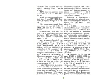 51
«Мста-С», 1 СГ «Акация» и 1 «Гвоз-
дика», 1 гаубицу Д-30, 12 РСЗО
«Град».
1117-й зенитно-ракетный полк
имел 414 чел. и 20 БМ ЗРК «Оса-
АКМ».
1174-й противотанковый диви-
зион имел 92 чел., 9 ПУ ПТРК «Кон-
курс», 12 пушек «Рапира» и 13 МТ-
ЛБТ.
136-й разведывательный бата-
льон имел 283 чел., 25 БМП (12
БМП-2, 13 БРМ-1К), 6 БТР-80 и 1
МТ-ЛБТ.
47-й батальон связи имел 212
чел., 211-й инженерно-саперный
батальон – 245 чел., 1586-й бата-
льон РЭБ – 156 чел., 614-й батальон
РХБЗ – 64 чел.
Всего в дивизии было 8,45 тыс.
чел., 185 танков (62 Т-90А и 123
Т-80У), 188 БМП (124 БМП-3, 19
БМП-2, 33 БРМ-1К) и 223 БТР (220
БТР-80 и 3 БТР-70), 133 СГ (36 2С19
«Мста-С» и 96 2С3 «Акация», 1 122-
мм 2С1 «Гвоздика»), 12 РСЗО БМ-
21 «Град», 48 миномётов 2Б14 «Под-
нос», 36 ПТРК 9П148 «Конкурс» и
12 противотанковых пушек МТ-12
«Рапира», 20 БМ 9А33БМ3 ЗРК
«Оса-АКМ», 24 БМ 9А34/35 ЗРК
«Стрела-10», 24 ЗПРК 2С6М «Тун-
гуска» и другое ВВТ [5].
4-я гв. ТД включала 4 развёрну-
тых полка (12-й и 13-й танковые,
275-й самоходно-артиллерийский,
538-й зенитно-ракетный) и 5 от-
дельных батальонов (137-й разве-
дывательный, 413-й связи, 330-й
инженерно-сапёрный, 1088-й мате-
риального обеспечения и 165-й ме-
дицинский). Впоследствии был ча-
стично развёрнут 423-й
мотострелковый полк (вероятно с
25% личного состава).
Номенклатура вооружения –
почти как в мотострелковой диви-
зии, только нет пушек «Рапира», а
вместо ЗРК «Оса-АКМ» – ЗРК
«Тор». [4].
27-я ОМСбр, в отличие от
обычной МСбр, имеет 4 мотострел-
ковых батальона (1 на БМП и 3 на
БТР), 1 артдивизион и 1 зенитный
ракетно-артиллерийский дивизи-
он. Реактивный и зенитный ракет-
ный дивизионы отсутствуют, а
вместо противотанкового дивизи-
она – батарея.
В бригаде св. 5 тыс. чел., 41 танк
Т-90А, 8 БМП-2, 45 БМП-3, 195
БТР-80, 1 МТ-ЛБТ, 4 БРДМ-2, 18 СГ
«Акация», 24  миномёта «Сани», 9
самоходных ПТРК 9П148 «Кон-
курс», 6 БМ ЗРК «Стрела-10М3» и 6
23-мм ЗУ-23.
6-я Тбр имеет 2,7 тыс. чел., 94
танка Т-72Б3, 60 БМП-2, 6 БТР-80,
22 МТ-ЛБТ, 4 БРДМ-2, 18  СГ
«Мста-С», 18  РСЗО «Град», 8 мино-
мётов «Сани», 6 ЗПРК «Тунгуска»,
6 БМ ЗРК «Стрела-10М3» и 12 –
«Оса-АКМ» [4].
Известно, что уже сформирова-
на новая отдельная бригада управ-
ления в составе 1-й гв. ТА (в посел-
ке Селятино  Наро-Фоминского
района Московской области). В то
 