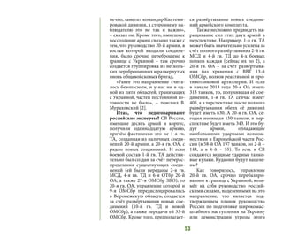 53
нечно, заметил командир Кантеми-
ровской дивизии, а стороннему на-
блюдателю это не так и важно»,
– сказал он. Кроме того, нынешнее
воссоздание армии связано также с
тем, что руководство 20-й армии, в
состав которой входили соедине-
ния, было срочно переброшено к
границе с Украиной – там срочно
создается группировка из несколь-
ких переброшенных и развернутых
вновь общевойсковых бригад.
«Ранее это направление счита-
лось безопасным, и у нас ни в од-
ной из пяти областей, граничащих
с Украиной, частей постоянной го-
товности не было», – пояснил В.
Мураховский [2].
Итак, что недоговаривают
российские эксперты? СВ России,
имевшие десять армий и корпус,
получили одиннадцатую армию,
причём фактически это не 1-я гв.
ТА, созданная из наличных соеди-
нений 20-й армии, а 20-я гв. ОА, с
рядом новых соединений. И если
боевой состав 1-й гв. ТА действи-
тельно был создан за счёт перерас-
пределения существующих соеди-
нений (ей были переданы 2-я гв.
МСД, 4-я гв. ТД и 6-я ОТбр 20-й
ОА, а также 27-я ОМСбр ЗВО), то
20-я гв. ОА, управление которой и
9-я ОМСбр передислоцировались
в Воронежскую область, создается
за счёт развёртывания новых сое-
динений (10-й гв. ТД и новой
ОМСбр), а также передачи ей 33-й
ОМСбр. Кроме того, предполагает-
ся развёртывание новых соедине-
ний армейского комплекта.
Также несложно предвидеть на-
ращивание сил этих двух армий в
перспективе. Например, 1-я гв. ТА
может быть значительно усилена за
счёт полного развёртывания 2-й гв.
МСД и 4-й гв. ТД до 4-х боевых
полков каждая (сейчас их по 2), а
20-я гв. ОА – за счёт развёртыва-
ния баз хранения с ВВТ 13-й
ОМСбр, полков реактивной и про-
тивотанковой артиллерии. И если
в начале 2013 года 20-я ОА имела
313 танков, то, получившая её сое-
динения, 1-я гв. ТА сейчас имеет
405, а в перспективе, после полного
развёртывания обеих её дивизий
будет иметь 630. А 20-я гв. ОА, се-
годня имеющая 150 танков, в пер-
спективе будет иметь 343. И это бу-
дут армии, обладающие
наибольшими ударными возмож-
ностями в Европейской части Рос-
сии (в 58-й ОА 197 танков, во 2-й –
143, а в 6-й – 55). То есть в СВ
создаются мощные ударные танко-
вые кулаки. Куда они будут нацеле-
ны?
Как говорилось, управление
20-й гв. ОА, срочно перебазиро-
ванное к границе с Украиной, возь-
мёт на себя руководство россий-
скими силами, нацеленными на это
направление, что является под-
тверждением планов руководства
России по подготовке широкомас-
штабного наступления на Украину
или демонстрации угрозы этого
 
