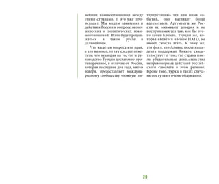 20
нейших взаимоотношений между
этими странами. И это уже про-
исходит. Мы видим заявления и
действия России в вопросе эконо-
мических и политических взаи-
моотношений. И это буде продол-
жаться в таком русле в
дальнейшем.
Что касается вопроса кто прав,
а кто виноват, то тут следует отме-
тить, что невзирая на то, что и ру-
ководство Турции достаточно про-
тиворечивое, в отличие от России,
которая последние два года, мягко
говоря, предоставляет междуна-
родному сообществу «ложную ин-
терпретацию» тех или иных со-
бытий, оно выглядит более
адекватным. Аргументы же Рос-
сия не вызывают доверия и не
воспринимаются так, как бы это-
го хотел Кремль. Турции же, ко-
торая является членом НАТО, не
имеет смысла лгать. К тому же,
тот факт, что Альянс после инци-
дента поддержал Анкару, свиде-
тельствует о том, что страна име-
ла убедительные доказательства
неправомерных действий россий-
ского самолета в этом регионе.
Кроме того, турки в таких случа-
ях поступают очень обдуманно.
 