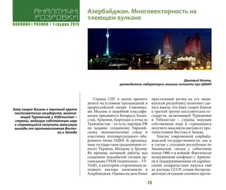 ВИКЛИКИ і РИЗИКИ / 1 грудня 2015
25
Страны СНГ в целом принято
делить на условные прозападный и
пророссийский лагеря. Союзника-
ми Москвы в подобной классифи-
кации признаются Беларусь, Казах-
стан, Армения, Киргизия и отчасти
Таджикистан – то есть, партёры РФ
по недавно созданному Евразий-
скому экономическому союзу и
участники полувиртуального обо-
ронного блока ОДКБ. К прозапад-
ным государствам традиционно от-
носят Украину, Молдову и Грузию.
Во времена активной работы над
созданием подзабытой сегодня ор-
ганизации ГУАМ (изначально – ГУ-
УАМ), в категорию сторонников за-
падного вектора записывали и
Азербайджан. Однако на деле более
пристальный взгляд на эту закав-
казскую республику позволяет сде-
лать вывод, что Баку скорее близок
к третьей группе постсоветских го-
сударств, включающей Туркмению
и Узбекистан – страны, ведущие
собственную игру и стремящиеся
получить максимум выгоды от про-
тивостояния Востока и Запада.
Генезис современной азербайд-
жанской государственности, как и
в случае с соседями республики по
Закавказью, связан с событиями
конца 1980-х и войной. Фактически
вооружённый конфликт с Армени-
ей и поддерживаемыми ей карабах-
скими сепаратистами начался ещё
до распада СССР, создав беспреце-
дентную ситуацию силового проти-
Дмитрий Козлов,
руководитель лаборатории анализа личности при ЦИАКР
Аналітичні
розробки
Азербайджан. Многовекторность на
тлеющем вулкане
Баку скорее близок к третьей группе
постсоветских государств, включа-
ющей Туркмению и Узбекистан –
страны, ведущие собственную игру
и стремящиеся получить максимум
выгоды от противостояния Восто-
ка и Запада
 