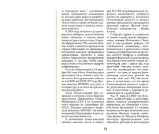 28
го Контракта века – соглашения
между тринадцатью компаниями
из восьми стран мира по разработ-
ке ряда нефтяных месторождений.
После этого в страну потоком хлы-
нули инвестиции и начался эконо-
мический рост.
В 2003 году, незадолго до прези-
дентских выборов, тяжело больной
Алиев объявляет о снятии своей
кандидатуры в пользу сына, Ильха-
ма. Набрав более 79% голосов, Иль-
хам Алиев становится президентом
страны. Оппозиция, не признавшая
результаты выборов, организовала
демонстрации протеста в Баку,
жёстко подавленные внутренними
войсками. С тех пор Алиев-млад-
ший остаётся бессменным лидером
Азербайджана.
Ильхам Алиев родился 24 дека-
бря 1961 года в Баку. Отец будущего
президента тогда занимал пост на-
чальника Контрразведывательного
отдела КГБ АзССР. В 1977 году Иль-
хам окончил МГИМО, поступил в
аспирантуру и остался на препода-
вательской работе.
Когда Алиев-старший был от-
правлен в отставку с поста Первого
заместителя Председателя Совета
Министров СССР и на основании
этого выведен из Политбюро ЦК
КПСС, Ильхама «вежливо» попро-
сили покинуть МГИМО. На волне
начавшейся Перестройки Алиев за-
нялся частным бизнесом.
В дальнейшем Алиев-младший
занимал высокие посты в компа-
нии SOCAR (азербайджанском не-
фтяном монополисте), избирался
депутатом парламента, возглавлял
Олимпийский комитет и являлся
первым заместителем председателя
правящей партии «Новый Азер-
байджан» (председатель – Гейдар
Алиев).
И внутри страны, и за рубежом
от нового лидера ждали либерали-
зации режима, сближения с Запа-
дом и постепенных реформ. От
считавшегося неопытным, неха-
ризматичного в сравнении с отцом
Алиева, который никогда не прояв-
лял особого интереса к политике,
ожидали формального руководства
под полным контролем старых по-
литических элит. Первые два года
правления Ильхама Алиева, каза-
лось бы, подтверждали эти подо-
зрения – ни один из видных функ-
ционеров отцовского режима не
покинул свой пост. Но, как оказа-
лось в дальнейшем, всё это время
Алиев-младший посвятил скрыто-
му укреплению аппаратных пози-
ций и подготовке к перехвату ре-
альной власти в республике.
Час «Ч» настал в 2005 году. В ок-
тябре Алиев объявил о предотвра-
щении попытки  государственного
переворота, по обвинению в кото-
рой были арестованы 12 человек,
включая министра экономического
развития  Фархада Алиева, мини-
стра финансов  Фикрета Юсифова,
министра здравоохранения  Али
Инсанова, президента Госконцерна
 