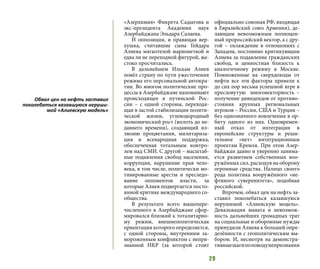 29
«Азерхимия» Фикрета Садыгова и
экс-президента Академии наук
Азербайджана Эльдара Салаева.
И оппозиция, и правящая вер-
хушка, считавшие сына Гейдара
Алиева мягкотелой марионеткой и
едва ли не переходной фигурой, же-
стоко просчитались.
В дальнейшем Ильхам Алиев
повёл страну по пути ужесточения
режима его персональной автокра-
тии. Во многом политические про-
цессы в Азербайджане напоминают
происходящее в путинской Рос-
сии  – с одной стороны, переходя-
щая в застой стабилизация полити-
ческой жизни, углеводородный
экономический рост (вплоть до не-
давнего времени), создающий ил-
люзию процветания, милитариза-
ция и всенародная поддержка,
обеспеченная тотальным контро-
лем над СМИ. С другой – масштаб-
ные подавления свобод населения,
коррупция, нарушение прав чело-
века, в том числе, политически мо-
тивированные аресты и преследо-
вание оппонентов власти, за
которые Алиев подвергается посто-
янной критике международного со-
общества.
В результате всего вышепере-
численного в Азербайджане сфор-
мировался близкий к тоталитарно-
му режим, внешнеполитическая
ориентация которого определяется,
с одной стороны, внутренним за-
мороженным конфликтом с непри-
знанной НКР (за которой стоит
официально союзная РФ, входящая
в Евразийский союз Армения), де-
лающим невозможным полноцен-
ный пророссийский вектор, а с дру-
гой – охлаждение в отношениях с
Западом, постоянно критикующим
Алиева за подавление гражданских
свобод, и ценностная близость к
аналогичному режиму в Москве.
Помноженные на сверхдоходы от
нефти все эти факторы привели к
до сих пор весьма успешной игре в
пресловутую многовекторность –
получение дивидендов от противо-
стояния крупных региональных
игроков – России, США и Турции –
без однозначного вовлечения в ор-
биту одного из них. Одновремен-
ный отказ от интеграции в
европейские структуры и реши-
тельное «нет» интеграционным
проектам Кремля. При этом Азер-
байджан давно и уверенно занима-
ется развитием собственных воо-
ружённых сил, расходуя на оборону
огромные средства. Налицо своего
рода политика вооружённого «не-
фтяного суверенитета», подобная
российской.
Впрочем, обвал цен на нефть за-
ставил поколебаться казавшуюся
нерушимой «Алиевскую модель».
Девальвация маната и невозмож-
ность дальнейших громадных трат
на социальные и оборонные нужды
принудили Алиева к большей опре-
делённости с геополитическим вы-
бором. И, несмотря на демонстра-
тивныешагипоповодунепризнания
Обвал цен на нефть заставил
поколебаться казавшуюся неруши-
мой «Алиевскую модель»
 