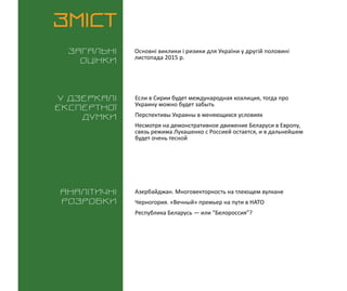 ВИКЛИКИ і РИЗИКИ / 1 грудня 2015
3
ЗМІСТ
Загальні
оцінки
У дзеркалі
експертноі
думки
Аналітичні
розробки
Основні виклики і ризики для України у другій половині
листопада 2015 р.
Если в Сирии будет международная коалиция, тогда про
Украину можно будет забыть
Перспективы Украины в меняющихся условиях
Несмотря на демонстративное движение Беларуси в Европу,
связь режима Лукашенко с Россией остается, и в дальнейшем
будет очень тесной
Азербайджан. Многовекторность на тлеющем вулкане
Черногория. «Вечный» премьер на пути в НАТО
Республика Беларусь — или “Белороссия”?
 