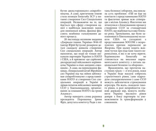 9
бутнє двохстороннього співробіт-
ництва. А саме, критичною темою
стала позиція Генштабу ЗСУ у пи-
танні створення Сил Спеціальних
операцій. Незважаючи на те, що
йдеться про сферу створення од-
нієї з найбільш важливих ланок
для нинішньої війни, фахівці фік-
сують неабияке гальмування да-
ного процесу.
20 листопада впливове видання
«Дзеркало тижня. Україна» №44-45
(автор Юрій Бутусов) розкрило де-
талі скандалу довкола створення
Сил спеціальних операцій. Автор
наполягає, що події не тільки шо-
кували партнерів України із НАТО
і США, а й призвели «до серйозної
дискредитації військового керівни-
цтва України в очах західних союз-
ників». А саме, на переконання фа-
хівця,«ГенеральнийштабЗбройних
сил України під час війни заблоку-
вав співробітництво з представни-
ками НАТО зі створення Сил спе-
ціальних операцій в Україні й
зірвав початок військових маневрів
ССО у Хмельницькому, організо-
ваних за планами НАТО і на гроші
Альянсу».
Автор наводить слова радника
президента Порошенка Ірини
Фріз, депутата комітету Ради з пи-
тань безпеки і оборони, яка викла-
ла суть проблеми: «ГШ не йде на
контакти з представниками НАТО
та фактично зриває всю співпра-
цю з місією Альянсу. Фактично ми
зіткнулися з блокуванням процесу
створення ССО за стандартами
НАТО, що відбувається вже близь-
ко року. Тренування, що були за-
плановані в Хмельницькому на ко-
шти США та узгоджені з
представниками SOCOM з незро-
зумілих причин перенесені до
Яворова. При цьому ходять жах-
ливі чутки про підстави такого пе-
ренесення, в які я не хочу вірити.
Керівництво Генштабу не
з’являється на виклики парла-
ментського комітету з питань на-
ціональної безпеки та оборони».
Враховуючи, що протягом на-
ступних трьох — п’яти років, поки
в Україні буде вакуум озброєнь
стратегічного рівня, саме підроз-
діли спецпризначення і саме ССО
можуть забезпечити стримування
агресора. На жаль, скандали тако-
го рівня, в разі неприйняття гла-
вою держави мір, можуть позба-
вити Україну високого рівня
довіри з боку партнерів та уне-
можливити їх трансформацію у
союзників.
 