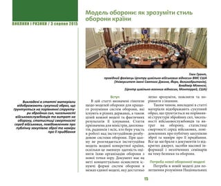 ВИКЛИКИ і РИЗИКИ / 3 серпня 2015
15
Вступ
В цій статті визначені гіпотези
щодо моделей оборони для кращо-
го розуміння систем оборони, які
існують в різних державах, а також
цілей кожної моделі та фактичних
результатів її існування. Стаття
призначена для міністрів, диплома-
тів, радників і всіх, хто бере участь
в роботі над інституційною розбу-
довою системи оборони. При цьо-
му не розглядається інституційна
модель жодної конкретної країни,
оскільки це зменшує здатність оці-
нити їхню організацію оборони з
нової точки зору. Документ має на
меті концептуально осмислити іс-
нуючі форми систем оборони в
межах єдиної моделі, яку достатньо
легко зрозуміти, пояснити та по-
рівняти з іншими.
Таким чином, викладені в статті
матеріали відображають сукупний
образ, що ґрунтується на порівнян-
ні структури збройних сил, чисель-
ності військовослужбовців та ви-
трат на оборону, статистиці
смертності серед військових, пові-
домленнях про публічну закупівлю
зброї та наміри про її придбання.
Все це ми брали з документів із від-
критих джерел, засобів масової ін-
формації і незліченних семінарів
на тему безпеки та оборони.
Потреба нової оборонної моделі
Потреба в новій моделі для по-
легшення розуміння Національних
Модель оборони: як зрозуміти стиль
оборони країни
Глен Грант,
провідний фахівець Центру цивільно-військових відносин ВМС США
(Університет імені Святого Джона, Йорк, Великобританія),
Владімір Міленскі,
(Центр цивільно-воєнних відносин, Монтеррей, США)
Викладені в статті матеріали
відображають сукупний образ, що
ґрунтується на порівнянні структу-
ри збройних сил, чисельності
військовослужбовців та витрат на
оборону, статистиці смертності
серед військових, повідомленнях про
публічну закупівлю зброї та наміри
про її придбання
 