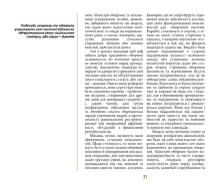 21
змін. Міністри оборони та началь-
ники генеральних штабів, можли-
во, забажають змінити цю модель,
але задля цього недостатньо полі-
тичної волі та влади на національ-
ному рівні, а також, ймовірно, від-
сутнє розуміння сучасного
управління змінами або ділових
якостей, щоб досягти цього.
Але в деяких випадках цей міф
нібито добре працюючої оборони
залишається, бо політики просто
не можуть встояти перед громад-
ськістю. Аналогічно, подекуди ге-
нерали та адмірали утримують свої
численні війська як обґрунтування
свого соціального статусу, або гір-
ше – доходів. Навіть якщо реформи
проводяться, нова структура може
бути захоплена партією – з робочи-
ми місцями, створеними для дру-
зів, аніж для найкращих солдатів –
і, таким чином, цілі групи
неефективних військових частин
та збройних систем зберігаються
заради утримання людей, в проти-
лежність раціональній реструкту-
ризації для операційної ефектив-
ності, об’єднаній з фінансовою
рентабельністю.
Війська, певно, матимуть мало
ефективних сучасних можливос-
тей. Щодо готовності, то вони мо-
жуть бути в змозі надати обмежені
можливості міжнародним військо-
вим операціям, або для невоєнних
задач третього рівня, як допомога
громадськості під час повеней та
снігових заметів «вдома», але вони,
ймовірно, ще не скоро будуть спро-
можні якісно забезпечити реаліза-
цію своїх функціональних можли-
востей для оборонної системи.
Кораблі стоятимуть в портах, а лі-
таки на землі, техніка старітиме в
гаражах, і казарми неухильно псу-
ватимуться в той час, як фінанси
надходять кудись ще. Бюджет буде
сильно перекошений в сторону
підтримання кількості особового
складу або утримання великих
кількостей корпусів суден або ста-
рих літаків. Справжня оборонна
діяльність та осучаснення будуть
погано підтримуватись. Але це не
обходитиме самих військовослуж-
бовців. Вони можуть бути сміливи-
ми та здібними (а окремі солдати
такі ж вправні як будь-хто і будь-
де), але з обмеженими тренування-
ми та підтримкою, їх можливості
як воїнів погіршуються і зменшу-
ються щорічно. Вони все більше і
більше віддаляються від справж-
нього духу захисту, від таких зді-
бностей як лідерство та бойовий
вишкіл, та підтримка громадськос-
ті навколо них занепадає.
Модель легко впізнати ззовні за
широким розмаїттям діяльностей,
які бере на себе міністерство обо-
рони, мало з яких мають хоч якесь
відношення до проведення опера-
цій. Міністри оборони багато по-
дорожуватимуть та часто говори-
тимуть, генерали регулярно
тиснутимуть руки перед громад-
ськістю, зазвичай з зарубіжними та
Подекуди генерали та адмірали
утримують свої численні війська як
обґрунтування свого соціального
статусу, або гірше – доходів
 