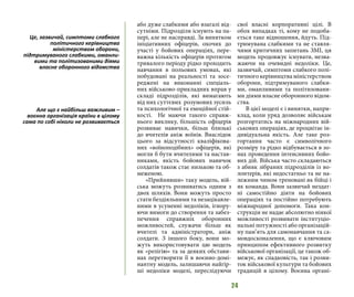 24
або дуже слабкими або взагалі від-
сутніми. Підрозділи існують на па-
пері, але не насправді. За винятком
ініціативних офіцерів, охочих до
участі у бойових операціях, пере-
важна кількість офіцерів протягом
тривалого періоду рідко проходить
навчання в польових умовах, які
побудовані на реальності та зосе-
реджені на виконанні спеціаль-
них військово-прикладних вправ у
складі підрозділів, які вимагають
від них суттєвих розумових зусиль
та психологічної та емоційної стій-
кості. Не маючи такого справж-
нього виклику, більшість офіцерів
розвиває навички, більш близькі
до вчителів аніж воїнів. Внаслідок
цього за відсутності кваліфікова-
них «воїноподібних» офіцерів, які
могли б бути вчителями та настав-
никами, якість бойових навичок
солдатів також стає низькою та об-
меженою.
«Прийнявши» таку модель, вій-
ська можуть розвиватись одним з
двох шляхів. Вони можуть просто
стати бездіяльними та незацікавле-
ними в усуненні недоліків, ігнору-
ючи вимоги до створення та забез-
печення справжніх оборонних
можливостей, служачи більш як
вчителі та адміністратори, аніж
солдати. З іншого боку, вони мо-
жуть використовувати цю модель
як «релігію» та за деяких обстави-
нах перетворити її в воєнно-домі-
нантну модель, залишаючи найгір-
ші недоліки моделі, переслідуючи
свої власні корпоративні цілі. В
обох випадках ті, кому не подоба-
ється таке відношення, йдуть. Під-
тримувана слабкими та не ставля-
чими критичних запитань ЗМІ, ця
модель продовжує існувати, незва-
жаючи на очевидні недоліки. Це,
зазвичай, симптоми слабкого полі-
тичного керівництва міністерством
оборони, підтримуваного слабки-
ми, оманливими та політизовани-
ми діями власне оборонного відом-
ства.
В цієї моделі є і винятки, напри-
клад, коли уряд дозволяє військам
розгортатись на міжнародних вій-
ськових операціях, де процвітає ін-
дивідуальна якість. Але таке роз-
гортання часто є символічного
розміру та рідко відбувається в зо-
нах проведення інтенсивних бойо-
вих дій. Війська часто складаються
з абияк зібраних підрозділів із во-
лонтерів, які недостатньо та не на-
лежним чином треновані як бійці і
як команда. Вони зазвичай нездат-
ні самостійно діяти на бойових
операціях та постійно потребують
міжнародної допомоги. Така кон-
струкція не надає абсолютно ніякої
можливості розвивати інституціо-
нальні потужності або організацій-
ну пам’ять для самонавчання та са-
мовдосконалення, що є ключовим
принципом ефективного розвитку
військової організації, це також об-
межує, як спадковість, так і розви-
ток військової культури та бойових
традицій в цілому. Воєнна органі-
Це, зазвичай, симптоми слабкого
політичного керівництва
міністерством оборони,
підтримуваного слабкими, оманли-
вими та політизованими діями
власне оборонного відомства
Але що є найбільш важливим –
воєнна організація країни в цілому
сама по собі ніколи не розвивається
 