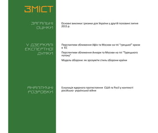 ВИКЛИКИ і РИЗИКИ / 3 серпня 2015
3
ЗМІСТ
Загальні
оцінки
У дзеркалі
експертноі
думки
Аналітичні
розробки
Основні виклики і ризики для України у другій половині липня
2015 р.
Перспактиви зближення Афін та Москви на тлі “грецької” кризи
в ЄС
Перспективи зближення Анкари та Москви на тлі “Турецького
потоку”
Модель оборони: як зрозуміти стиль оборони країни
Ескалація ядерного протистояння США та Росії у контексті
російсько- української війни
 