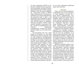 31
як цього вимагають НАТО та Єв-
росоюз, потребує більше міркуван-
ня та розуміння, ніж просто колек-
тивні вислови про «шляхи вперед».
Правда в тому, що після повернен-
ня з будь-якої зустрічі в НАТО,
люди повертаються із власним ро-
зумінням, яке значно відрізняється
від показаної мови та ідей, і тоді
приймають або відкидають дирек-
тиви відповідно до того, як мова їх-
ньої власної моделі їх сприймає.
«Розумна оборона» НАТО, Євро-
пейська оборона та розподіл тяга-
рів – це ідеї, які сприймаються з аб-
солютно відмінними
тлумаченнями, залежно від націо-
нальної моделі, на яку вони впли-
вають.
Але розуміння того, що є різні
моделі та культури і те, що мови
тлумачаться дуже по-різному, саме
по собі допомагає міжнародному
розумінню. Наступна стадія розви-
тку буде, коли автори створять ряд
питань, метод визначення органі-
зації національної оборони таким
способом, який показує, до якої
моделі країна найближча. Таким
чином, посадові особи можуть кра-
ще розуміти себе і вирішити, де
конкретно потрібні зміни. Наступ-
ною стадією буде змусити країни
визнати, що їх модель, можливо, не
слугує в їх найкращих політичних
та військових інтересах. Ця задача
здається більш складною. Як би
там не було, як тільки модель орга-
нізації оборони виявлена і зрозумі-
ла, це дуже сприятиме рішенням
щодо наступних дій.
Висновок
В цій статті не було поглиблено-
го вивчення того, з чого складаєть-
ся гідна оборонна система, бо є
дуже багато національних, істо-
ричних та культурних винятків, які
потрібно брати до уваги. Але є
кілька життєво необхідних речей,
які необхідно вирішувати політич-
но всередині будь-якої моделі,
якщо оборонна система повинна
мати довгострокову життєздат-
ність як національний інструмент.
Першою з них є бюджет, збалан-
сований між особовим складом і
обладнанням та діяльністю близь-
кою до того що необхідно та де
можна досягти реальних змін. Не-
рівномірний бюджет завжди веде
до втрати здатності до стабільності
та створює потребу в постійних та
різких змінах що може стати при-
чиною повернення системи назад у
попередній стан.
Другою є потреба у рівності під-
ходів до підготовки вищих і ниж-
чих військових структур воєнної
організації. Без цих змін, жодної
сучасної військової силі не вдасть-
ся досягти необхідного рівня бойо-
вої ефективності, результативності
та психологічної стійкості для ви-
рішення складних завдань в умовах
непередбачуваних змін і швидко
мінливих ситуацій. Ця зміна осо-
бливо складна з точки зору культу-
 