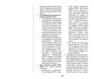 60
ники дозволяють США вража-
ти РФ з території сусідніх із РФ
держав, в РФ такої можливості
щодо континентального США
немає.
•	 Географія розташування пус-
кових установок (ПУ):
•	 23 МРБ РФ розташовані та
території РФ із відповідним
найдовшим часом підльоту
до території США. МБР
морського базування, які
можуть наблизитися до без-
посередніх кордонів США
– тільки третина. Крім того,
морське базування є більш
скритним та запобігає упе-
реджувальному удару.
•	 США, навпаки, 23 МБР має
на субмаринах, що дозволяє
максимально наблизити
основні ударні ядерні сили
до безпосередніх кордонів
РФ та скоротити до мініму-
му підльотний час, що ро-
бить неефективною систе-
му ПРО. Водночас, для
боротьби із російськими
ядерними субмаринами
США створили потужний
флот субмарин-мисливців,
здатних знешкоджувати ро-
сійські субмарини до пусків
ними МБР з-під води.
•	 Роль новітніх засобів ПРО
ППО: тут маємо наступні
тенденції:
•	 розширення та наближен-
ня до кордонів РФ з тери-
торії Європи позиційних
районів ПРО США надає
США суттєві переваги в
тому, що посилює вірогід-
ність ураження МРБ РФ,
націлених на Європу із
перспективою враження їх
на маршевому відрізку по-
льоту – найбільш вразли-
вому. Росіяни не мають
можливості розташувати
на кордонах США власні
сили ПРО для враження
МБР на маршевому відріз-
ку, відтак намагаються вдо-
сконалити власні сили
ПРО для ураження воро-
жих боєголовок вже над
своєю територією, що зна-
чно складніше і не гарантує
успіху.
•	 Як часткова компенсація,
вдосконалення сил ППО
РФ на кордоні з НАТО до-
зволяє РФ значно знизити
ефективність ударів так-
тичної ядерної авіації з те-
риторії Європи.
•	 Географія розташування ядер-
них боєголовок: між США та
РФ продовжує діяти ефектив-
ний верифікаційний механізм
контролю за складамистрате-
гічної ядерної зброї та обміну
секретними списками таких
складів раз на 6 місяців. Розта-
шування ТЯЗ РФ в Криму тео-
ретично можливе і, з точки
зору Москви, не буде супере-
 