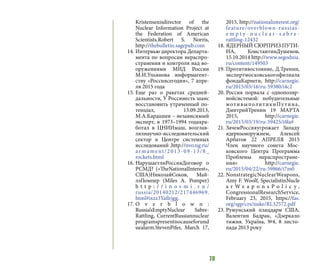 70
Kristensenisdirector of the
Nuclear Information Project at
the Federation of American
Scientists.Robert S. Norris,
http://thebulletin.sagepub.com
14.	Интервью директора Департа-
мента по вопросам нераспро-
странения и контроля над во-
оружениями МИД России
М.И.Ульянова информагент-
ству «Россиясегодня», 7 апре-
ля 2015 года
15.	Еще раз о ракетах средней-
дальности, У Россииесть шанс
восстановить утраченный по-
тенціал, 13.09.2013,
М.А.Кардашев – независимый
эксперт, в 1973–1994 годахра-
ботал в ЦНИИмаш, возглав-
лялнаучно-исследовательский
сектор в Центре системных
исследований .http://nvo.ng.ru/
armament/2013-09-13/8_
rockets.html
16.	НарушаетлиРоссияДоговор о
РСМД? («TheNationalInterest»,
США)НиколайСоков, Май-
лзПомпер (Miles A. Pomper)
h t t p : / / i n o s m i . r u /
russia/20140212/217446969.
html#ixzz3Yaflrjgg,
17.	O v e r b l o w n :
Russia’sEmptyNuclear Sabre-
Rattling, CurrentRussiannuclear
programspresentnocauseforund
uealarm.StevenPifer, March 17,
2015, http://nationalinterest.org/
feature/overblown-russias-
e m p t y - n u c l e a r - s a b r e -
rattling-12432
18.	ЯДЕРНЫЙ СЮРПРИЗ ПУТИ-
НА, КонстантинДушенов,
15.10.2014 http://www.segodnia.
ru/content/149503
19.	Протитивостояние, Д.Тренин,
экспертмосковськогофилиала
фондаКарнеги, http://carnegie.
ru/2015/03/16/ru-59380/i4c2
20.	Россия порвала с однополяр-
нойсистемой: побудительные
мотивыполитикиПу тина,
ДмитрийТренин 19 МАРТА
2015, http://carnegie.
ru/2015/03/19/ru-59425/i4la#
21.	ЗачемРоссияугрожает Западу
ядерныморужием, Алексей
Арбатов 22 АПРЕЛЯ 2015
Член научного сонета Мос-
ковского Центра Программа
Проблемы нераспростране-
ния» http://carnegie.
ru/2015/04/22/ru-59866/i7m0
22.	NonstrategicNuclearWeapons,
Amy F. Woolf, SpecialistinNucle
a r W e a p o n s P o l i c y ,
CongressionalResearchService,
February 23, 2015, https://fas.
org/sgp/crs/nuke/RL32572.pdf
23.	Румунський плацдарм США,
Валентин Бадрак, «Дзеркало
тижня. Україна, №4, 8 листо-
пада 2013 року
 