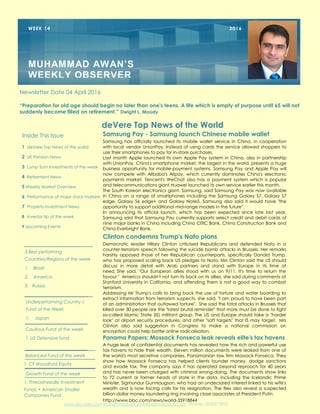 www.pic-uae.com Muhammad.awan@devere-acuma.com Mobile: 0558373992
deVere Top News of the World
Inside This Issue
1 deVere Top News of the world
2 UK Pension News
3 Lump Sum Investments of the week
4 Retirement News
5 Weekly Market Overview
6 Performance of major stock markets
7 Property Investment News
8 Investor tip of the week
9 Upcoming Events
3 Best performing
Countries/Regions of the week
1. Brazil
2. America
3. Russia
WEEK 14 2016
MUHAMMAD AWAN’S
WEEKLY OBSERVER
Underperforming Country /
Fund of the Week
1. Japan
Newsletter Date 04 April 2016
“Preparation for old age should begin no later than one's teens. A life which is empty of purpose until 65 will not
suddenly become filled on retirement.” Dwight L. Moody
Cautious Fund of the week
1. US Defensive fund
Samsung Pay - Samsung launch Chinese mobile wallet
Samsung has officially launched its mobile wallet service in China, in cooperation
with local vendor UnionPay. Instead of using cards the service allowed shoppers to
use their smartphones to pay for in-store purchases.
Last month Apple launched its own Apple Pay system in China, also in partnership
with UnionPay. China's smartphone market, the largest in the world, presents a huge
business opportunity for mobile-payment systems. Samsung Pay and Apple Pay will
now compete with Alibaba's Alipay, which currently dominates China's electronic
payments market. Tencent's WeChat also has a payment system which is popular
and telecommunications giant Huawei launched its own service earlier this month.
The South Korean electronics giant, Samsung, said Samsung Pay was now available
in China on a range of smartphones including the Samsung Galaxy S7, Galaxy S7
edge, Galaxy S6 edge+ and Galaxy Note5. Samsung also said it would have "the
opportunity to support additional mid-range models in the future".
In announcing its official launch, which has been expected since late last year,
Samsung said that Samsung Pay currently supports select credit and debit cards of
nine major banks in China including China CITIC Bank, China Construction Bank and
China Everbright Bank.
Clinton condemns Trump's Nato plans
Democratic leader Hillary Clinton criticised Republicans and defended Nato in a
counter-terrorism speech following the suicide bomb attacks in Brussels. Her remarks
harshly opposed those of her Republican counterparts, specifically Donald Trump,
who has proposed scaling back US pledges to Nato. Mrs Clinton said the US should
discuss in more detail with Arab partners and stand with Europe in its time of
need. She said, "Our European allies stood with us on 9/11. It's time to return the
favour." America shouldn't not turn its back on its allies, she said during comments at
Stanford University in California, and offending them is not a good way to combat
terrorism.
Addressing Mr Trump's calls to bring back the use of torture and water boarding to
extract information from terrorism suspects, she said, "I am proud to have been part
of an administration that outlawed torture". She said the fatal attacks in Brussels that
killed over 30 people are the "latest brutal reminder" that more must be done to fight
so-called Islamic State (IS) militant group. The US and Europe should take a "harder
look" at airport security procedures, and other "soft targets" that IS may target. Mrs
Clinton also said suggestion in Congress to make a national commission on
encryption could help battle online radicalisation.
Panama Papers: Mossack Fonseca leak reveals elite's tax havens
A huge leak of confidential documents has revealed how the rich and powerful use
tax havens to hide their wealth. Eleven million documents were leaked from one of
the world's most secretive companies, Panamanian law firm Mossack Fonseca. They
show how Mossack Fonseca has helped clients launder money, dodge sanctions
and evade tax. The company says it has operated beyond reproach for 40 years
and has never been charged with criminal wrong-doing. The documents show links
to 72 current or former heads of state in the data, including the Icelandic Prime
Minister, Sigmundur Gunnlaugson, who had an undeclared interest linked to his wife's
wealth and is now facing calls for his resignation. The files also reveal a suspected
billion-dollar money laundering ring involving close associates of President Putin.
http://www.bbc.com/news/world-35918844
Balanced Fund of the week
1. CF Woodford Equity
Growth Fund of the week
1. Threadneedle Investment
Funds - American Smaller
Companies Fund
 
