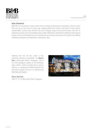 N° 6
                                                                                                      November_December 2011



          NEW OpENINgs
          B&B Italia is successfully moving forward with its strategy of enhancing its distribution network, which
          that was set up more than ten years ago. Already present with stores in the heart of major fashion
          capitals (Milan, London, Paris, Munich, New York, Chicago, Tokyo) and around the world, with over 18
          single-brand stores and 750 specialised sales outlets, B&B Italia is extending its distribution plan beyond
          Europe and the United States and into markets that are enjoying strong economic growth and offering
          interesting prospects for development, particularly in Asia.




          Following the new Tel Aviv outlet, a new
          showroom will open on November 10 at space
          hub on Bencoolen Street in Singapore - one of
          the most prestigious dealers on the Southeast
          Asian market - inside a complex with an area of
          2800 sq. m.. Designed by woHA Architects, the
          showroom devotes 550 sq. m. to collections by
          B&B Italia and Maxalto.


          space Asia hub
          Units 71, 77, 81 Bencoolen Street, Singapore




P. 7/12
 