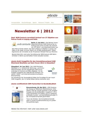 Newsletter 6 | 2012
Deal: WVB Centuria vermittelt Verkauf von 27 Objekten aus
Petrus Fonds in Leipzig und Halle

                                Berlin, 5. Juli 2012 - Das Berliner Immo-
                                bilienunternehmen WVB Centuria hat im
                                Auftrag eines seiner Kunden den Verkauf
                                von 323 Wohn- und Gewerbeeinheiten aus
dem Petrus-Fonds initiiert: Der Deal umfasst 27 Objekte in Leipzig und
Halle an der Saale mit einer Fläche von 20.868 Quadratmetern. Neuer
Eigentümer der Immobilie ist der Privatmann Michael Pribil aus München.
Bereits Ende 2011 sind unter Vermittlung der WVB Centuria 500 Wohn-
einheiten in Berlin aus demselben Fonds veräußert worden.



otexto dreht Imagefilm für den Immobilienverband VdW
Rheinland Westfalen auf dem Forum 2012 in Düsseldorf

Düsseldorf, 18. Juni 2012 - Der VdW Rheinland
Westfalen e. V., Verband der Wohnungs- und Immo-
bilienwirtschaft, hat sein diesjähriges VdW-Forum
erstmalig mit Kamera und Mikro begleitet. Für die
Aufgabe engagierte der VdW RW das Filmteam von
otexto | Markt- und Unternehmenskommunikation,
Braunschweig.
Die Aufnahmen der Veranstaltung bilden die Grundlage für den neuen
VdW-Imagefilm, der im Herbst dieses Jahres erscheinen wird.


otexto veröffentlicht CRM-Fachartikel im BundesBauBlatt

                      Braunschweig, 30. Mai 2012 - CRM-Systeme
                      als Lösung zur effizienten Mieterbindung: Unter
                      diesem Titel hat Thordis Eckhardt in der jüngsten
                      Ausgabe des BundesBauBlatt, Ausgabe 6 | 2012,
                      einen Fachartikel zum Aufbau und zur Festigung
                      profitabler Kunden- und Geschäftsbeziehungen in
                      der Immobilienwirtschaft geschrieben.
                      Tenor des Artikels: Die Immobilienwirtschaft
                      steht in punkto Kundenorientierung vor großen
                      Herausforderungen.




Bleiben Sie informiert: mehr unter www.otexto.com
 