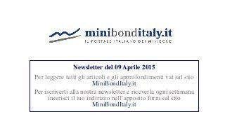 Newsletter del 09 Aprile 2015
Per leggere tutti gli articoli e gli approfondimenti vai sul sito
MiniBondItaly.it
Per iscriverti alla nostra newsletter e riceverla ogni settimana
inserisci il tuo indirizzo nell’apposito form sul sito
MiniBondItaly.it
 