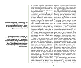 17
П.Морейри, він хотів виявити роль
ультраправих бойовиків в револю-
ції та подати загибель людей в Оде-
сі як доказ небезпеки цих ультра-
правих в принципі.
Загалом численні французькі
журналісти, які працюють в Украї-
ні, а також французькі науковці ви-
ступили із заявами та чіткими вка-
зівками на перекручення фактів у
фільмі. Зокрема, 18 французьких
журналістів-фахівців з даної тема-
тики надрукували відкритий лист,
в якому зазначили, що вони шоко-
вані фактичними помилками, по-
данням неперевіреної інформації
та маніпуляціями з монтажем. А
журналіст найвпливовішої газети
«Le Monde» Бенуа Віткін написав у
цій газеті, що Поль Морейра «дає
викривлену картину українського
конфлікту».
Утім, слід враховувати і той
чинник, що Україна не є достатньо
відомою для французької аудито-
рії, адже традиційно перебувала
поза історичною зоною зацікавле-
ності французів. Тому маніпулюва-
ти історичними фактами щодо
України, показуючи фільми фран-
цузьким глядачам, не так вже й
важко. Також, не варто залишати
поза увагою факт негативного
впливу нащадків російської білої
еміграції на формування іміджу
незалежної України у Франції. Згід-
но із спостереженнями колишньо-
го посла Франції в Україні, наша
держава є недостатньо відомою у
Франції. Україна є більш відомою і
зрозумілою для Німеччини, ніж
для Франції через контакти колиш-
ніх НДР та УРСР, не кажучи вже
про історичну присутність німців в
регіоні. Після радянської революції
Франція стала осередком росій-
ської білої еміграції, яка загалом
формувала імперський погляд на
розвиток подій.
Україна сповна відчула це на
собі в 2014-2015 роках. Але, схоже,
в силових сценаріях, написаних
поза межами нашої країни, ніяк не
передбачалося, що «беззахисне
ягня», від якого швидко відкусили
ласий шматок у вигляді Криму, ви-
явиться не таким вже й безпорад-
ним. Зовсім не очікувано, коли
Українська Армія знаходилася в
жахливому стані, до справи взяли-
ся добровольчі батальйони. Безу-
мовно, легко критикувати діяль-
ність даних структур. Але, між
іншим, варто замислитися — кому
насправді вигідне заплямування
іміджу даних структур, які є своє-
рідним сигналом будь-якому по-
тенційному агресору, що українці
готові дати відсіч навіть в умовах
панування силових детермінант у
міжнародній політиці? Такі оче-
видні для українця тези дуже важ-
ко донести наразі французькій ау-
диторії.
Так, французький викладач іс-
торії у коледжі Ж.Плюшар поди-
вився фільм та поділився своїми
враженнями. Недоліком фільму, на
Численні французькі журналісти, які
працюють в Україні, а також фран-
цузькі науковці виступили із заява-
ми та чіткими вказівками на пере-
кручення фактів у фільмі
Варто замислитися — кому на-
справді вигідне заплямування іміджу
даних структур, які є своєрідним
сигналом будь-якому потенційному
агресору, що українці готові дати
відсіч навіть в умовах панування
силових детермінант у міжнарод-
ній політиці?
 