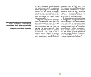 28
посредственными конкурентны-
ми способностями. В то время как
ниша средних ракет плотно закре-
пилась за ветераном «Союзом»,
который как минимум до 2020-х
годов будет в России единствен-
ным средством доставки космо-
навтов на орбиту.
Огромным провалом планиро-
вания можно считать и фактиче-
ский проигрыш в гонке за сверх-
тяжелый ракетоноситель с
грузоподъемностью 100 тонн. Уг-
наться за американской Space
Launch System, которая должна
стартовать в 2017 году, у России
шансов уже нет. Как и возможно-
сти относительно быстро разрабо-
тать и запустить нечто подобное,
пускай к тому же 2020 году. Даже
без влияния санкций Запада такое
положение «Роскомоса», назна-
чившего полет на Луну в 2030-м
году, в то время когда NASA на эти
же годы планирует полеты на
Марс, можно считать патовым.
В это же время, санкции Запада
и программа импортозамещения
заставляют российскую космонав-
тику топтаться на месте, в попытке
за считанные годы наверстать упу-
щенные десятилетия. К этому сто-
ит добавить и общие экономиче-
ские потери России из-за низких
цен на нефть, которые заставили
Кремль срезать бюджет «Роскосмо-
са» на 2016-2025 гг. сразу на треть -
с 2 до 1,4 триллионов рублей.
Огромным провалом планирования
можно считать и фактический
проигрыш в гонке за сверхтяжелый
ракетоноситель с
грузоподъемностью 100 тонн
 