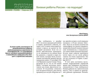 ВИКЛИКИ і РИЗИКИ / 1 березня 2016
29
Как сообщалось, в декабре
2015 г на полях гражданской войны
в Сирии, произошло событие, ко-
торое, хоть и имело некоторый ре-
зонанс в прессе, но далеко не тот,
который заслужило. Если это со-
бытие действительно произошло,
то по значимости его можно было
бы сравнить с первой в мире ата-
кой танков, которые были исполь-
зованы английской армией против
германских войск 15 сентября 1916
г во Франции на реке Сомме. Тогда,
несмотря на то, что из 49 танков
Mark.1, которые англичане подго-
товили для атаки, фактически на-
ступало 18 (остальные сломались
или застряли в болоте), они смогли
продвинуться вглубь обороны на 5
км, причём потери в этой операции
оказались в 20 раз меньше обыч-
ных. Хотя из-за малого количества
танков фронт не удалось прорвать,
новый вид боевой техники показал
свои возможности, и выяснилось,
что танки имеют большое будущее.
Кстати, наше событие произошло
почти через сто лет после дебюта
танков, что очень символично. Так
что же случилось в Сирии, в дека-
бре 2015 г?
В этот день состоялось насту-
пление подразделений сирийской
армии при поддержке российских
специалистов и (как сообщалось)
боевых роботов на стратегическую
высоту 754,5 в одном из предгор-
ных районов провинции Латакия.
Аналітичні
розробки Боевые роботы России – на подходе?
В атаке якобы участвовало 10
разведывательно-ударных
роботизированных комплексов (6
«Платформа-М» и 4 «Платформа
Арго»), которые взаимодействовали
с самоходными гаубицами (СГ) «Ака-
ция» и сирийскими войсками
Юрий Бараш,
член Экспертного Совета ЦИАКР
 