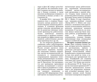 33
округ и флот ВС войдут роты бое-
вых роботов. Их появление потре-
бует создания тактики их примене-
ния в боевых условиях, а также
внесения необходимых поправок и
уточнений в боевые уставы и на-
ставления [6].
В декабре 2014 г президент РФ
подписал указ о создании Нацио-
нального центра развития техно-
логий и базовых элементов робото-
техники. К основным функциям
центра отнесены организация ра-
бот по развитию ключевых техно-
логий производства робототехни-
ческих комплексов военного,
специального и двойного назначе-
ния, разработка эффективных ком-
понентов робототехники россий-
ского производства и др. [4].
То, что вопросам разработки и
снабжения войск роботизирован-
ными комплексами в Минобороны
России сегодня уделяется самое
пристальное внимание, подтвер-
дил начальник Главного управле-
ния научно-исследовательской де-
ятельности и технологического
сопровождения передовых техно-
логий (инновационных исследова-
ний) Минобороны России полков-
ник В. Преснухин. Он подтвердил,
что для проведения прикладных
научных исследований и испыта-
ний в области разработки и созда-
ния робототехнических комплек-
сов военного назначения в
структуре МО сформирован «Глав-
ный научно-исследовательский ис-
пытательный центр робототехни-
ки», наделённый полномочиями
головной научно-исследователь-
ской организации в данной обла-
сти. Создана также комиссия по
развитию робототехники, которую
возглавил лично министр обороны
РФ С. Шойгу. В ходе стратегиче-
ских командно-штабных учений
«Центр-2015» С. Шойгу уже озна-
комился с возможностями практи-
ческого использования робототех-
нических комплексов военного
назначения. В частности, на поли-
гоне Донгуз министру были пока-
заны роботы, устраивающие про-
ходы в минно-взрывных
заграждениях, тушащие пожары,
выполняющие иные специальные
задачи в особой обстановке [7].
История создания боевых ро-
ботов. Идея создания боевых ма-
шин, которые могли бы управлять-
ся дистанционно, пришла к
советским конструкторам еще до
Великой Отечественной войны.
Разрабатывать специальную маши-
ну для этих целей не стали, а ис-
пользовали уже проверенную тех-
нику. Платформой для создания
телетанка (как тогда его называли)
стал танк Т-26. Позже они получи-
ли обозначение ТТ-26. Также в ка-
честве телетанков применяли БТ-7.
Телетанк предполагалось исполь-
зовать для разрушения загражде-
ний, установки дымовых завес и
разведки минных полей. Боевые
телетанки планировали вооружить
 