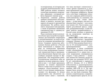 48
ты вооружения, по которым они
истратят свой боекомплект. Но в
ЭВМ роботов можно заложить
сигнатуры подлинного вооруже-
ния, сравнивая с которыми ро-
боты определят ложные цели.
•	 Технически сложные роботы
требуют специального обслужи-
вания и ремонта, поэтому раз-
вернуть их вдали от крупных баз
невозможно. Но роботы могут
иметь модульную конструкцию,
а также встроенные механизмы
самодиагностики и самовосста-
новления [19, 20].
Пока в военных целях использу-
ются более простые роботы (управ-
ляемые дистанционно оператором
и полуавтономные), но ведутся ра-
боты по созданию автономных ро-
ботов. Создание полностью авто-
номных боевых роботов в России
было невозможно в первую оче-
редь по техническим причинам
(отсутствие необходимых техноло-
гий, элементной базы и программ-
ного обеспечения). Кроме того, как
сообщил военный эксперт В. Му-
раховский: «На вооружение робо-
тотехнические комплексы пока не
приняты по ряду вопросов, ключе-
вой из них — кто будет принимать
решение на огневое поражение?
Никто в мире пока не решился это
доверить искусственному интел-
лекту. А если человек-оператор вы-
полняет эту функцию, то нужно
предоставить ему абсолютно на-
дежный канал связи с машиной,
что пока выглядит сомнительно с
точки зрения надежности в усло-
виях применения средств РЭБ обе-
ими сторонами конфликта. Кроме
того, если будет поврежден оскол-
ком или снарядом робототехниче-
ский компьютер, то у машины, что
называется, мозг съедет набе-
крень — и еще вопрос, для кого эта
машина будет опаснее — для своих,
или чужих» [21]. Тем не менее, если
верить российской прессе, сапёр-
ные, разведывательные, и даже бо-
евые роботы разрабатываются в
России очень активно, и принятие
их на вооружение намечено на
2017-2018 годы.
Опыт США. В 2003-2009 годы в
США осуществлялась программа
создания «Боевых систем будуще-
го» (FCS). Они должны были состо-
ять из 18 интегрированных «син-
хронизированных» систем
вооружения, а также оснащения
солдат, объединённых сетью связи
и управления. В т.ч. среди этих си-
стем вооружения планировалось
создать 3 типа роботов — назем-
ных машин без экипажа: малая пе-
реносная для разведки SUGV (вес
14 кг), многоцелевая в вариантах
ARV-A-L (боевая, 2,5 т) и MULE
(обеспечения и разминирования),
вооружённая роботизированная
машина ARV-A/R (6 т). На про-
грамму было потрачено 18,2 млрд.
долл., но она была отменена. Про-
грамма сопровождалась задержка-
ми и перерасходом средств, но од-
 