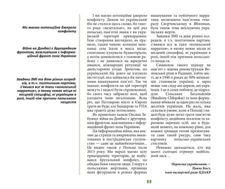 69
І ми маємо потенційне джерело
конфлікту. Дивом по український
бік не сталося щось схоже, бо тако-
го роду «нелегальні», на цей раз
польські, пам’ятні знаки є на укра-
їнській території прикордоння.
Їхнє створення виглядало, як пра-
вило, таким чином: колишні меш-
канці села їхали в якесь місце,
спонтанно купували будматеріали,
а потім домовлялися з головою ра-
йону і не дивилися на юридичні
нюанси, міжнародні регуляції чи
двохсторонні угоди. Зрештою, по
український бік довго не існувало
інституції, яка займалась би питан-
нями вшанування пам’яті. Так чи
інакше, конфлікти на цій території
можуть і надалі бути спровоковані,
бо свого часу забракло волі, щоб
узгодити їхню легалізацію. Ясна
річ, що Петлюрою ніхто в Європі
грати не буде, але Бандерою та УПА
вже грають дуже інтенсивно.
Як правильно казала Оксана За-
бужко: війна на Донбасі є другоряд-
ним фронтом, важливішим є інфор-
маційний фронт поза Україною.
Ця інформаційна війна, яка апе-
лює до страхів та викривлень вмон-
тованих в пострадянське суспіль-
ство — саме це найнебезпечніше...
Це видно також у Польщі після
2013 року. Ми наразі маємо цілу
прикордонну територію, де відбу-
вався брутальний конфлікт, по
обидва боки гинули люди. І поруч з
польськими жертвами, прізвища
яких фігурували в різних формах
вшанування та публічного нарра-
тиву, включаючи пам’ятник гене-
ралу Свєрчевському в Яблонках,
була також тема неіснуючих укра-
їнських жертв.
Завдяки ЗМІ та діям різних осе-
редків, в т.ч. політичним партіям,
з’явився все ж таки «волинський
нарратив», в якому немає місця ні
місцевій специфіці, ні українцям в
ролі, іншій ніж причини польсько-
го нещастя.
Символом такого підходу на
пам’яті є відома реконструкція Во-
линської різні в Радимні, тобто міс-
ті, де в 1940-х роках до 50% мешкан-
ців становили українці, а зараз
немає там сліду ані церков, ані укра-
їнців. І це в селах поблизу, де підроз-
діли Сільських Батальйонів
(Bataliony Chłopskie) та інші форму-
вання вбивали за один раз по кілька
десятків українців. На жаль, вже
склалися умови, коли в Польщі і на-
далі буде дуже легко грати пам’яттю
конфлікту, медійним посилом та ха-
ризмою окремих осіб, які в будь-
який момент, на кожному рівні, для
кожної громади готові презентува-
ти саме такий ракурс, саме таку
картинку польсько-українських
стосунків.
Неважко здогадатися, хто від
цього сьогодні отримує найбіль-
ший зиск…
Переклад українською —
Павло Кост,
член експертної ради ЦДАКР
Ми маємо потенційне джерело
конфлікту
Війна на Донбасі є другорядним
фронтом, важливішим є інформа-
ційний фронт поза Україною
Завдяки ЗМІ та діям різних осеред-
ків, в т.ч. політичним партіям,
з’явився все ж таки «волинський
нарратив», в якому немає місця ні
місцевій специфіці, ні українцям в
ролі, іншій ніж причини польського
нещастя
 