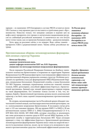 ВИКЛИКИ і РИЗИКИ / 1 жовтня 2014 12 
Західний світ тривалий час зволікав із рішучими діями проти Талібану 
та «Аль-Каєди», поки ці організації тероризували місцеве населення і не по- 
ширювали свою діяльність за межі Афганістану. Це зволікання призвело до 
масштабних терористичних актів і тисяч втрачених життів у всьому світі. 
В цих умовах єдиним варіантом недопущення появи «Аль-Каєди» у 
Східній Європі під назвою ДНР/ЛНР є рішуча позиція світової спільноти і 
недопущення легітимізації цих відверто терористичних організацій. Пер- 
шим кроком в цьому відношенні має стати формування спільної позиції по 
відношенню до них і визнання їх терористичними. 
Україна вже зробила свої кроки до перешкоджання діяльності теро- 
ристичних організацій ДНР і ЛНР. Згідно з національним законодавством 
України, Генеральна прокуратура України офіційно визнала ДНР і ЛНР те- 
рористичними організаціями. Однак, як зазначено вище, терористична ді- 
яльність цих організацій вже вийшла на міжнародний рівень і тому вима- 
гає їх міжнародного визнання як терористичних організацій. 
Россия меняет матрицу своей пропаганды 
Михаил Самусь, 
заместитель директора 
Центра исследований армии, конверсии и разоружения 
Заявления российского вице-премьера Дмитрия Рогозина всегда про- 
изводят двоякое впечатление. С одной стороны, известно, что это 
профессиональный троллинг, провокация бурных информационных волн 
во всемирной паутине. С другой – трудно представить, что в условиях то- 
талитарного режима господин Рогозин смеет опубликовать хотя бы букву 
в своем твиттере без согласования с Верховным Главнокомандующим. 
Так и с последним «ядерным» бомбардированием Рогозина. «Форми- 
рование технической основы стратегических ядерных сил идет у нас опере- 
жающими темпами, и, по сути дела, мы не на 70% обновим СЯС, а на все 
100%», сообщил российский вице-премьер местной прессе. И, как обычно, 
заинтриговал: «Надо ли удивлять наших коллег и всеми ли видами оружия 
надо бряцать, чтобы их удивить? Кое-что надо сохранить в тихой тайне, 
для себя, и удивить в самый критический момент». 
Не знаю, совпадение или нет, но почти одновременно с угрозами Рого- 
зина «удивить коллег в критический момент», в американской прессе поя- 
вились публикации, в которых утверждается, что США может отказаться 
от планов сокращения тактического ядерного оружия в Европе. Бывший 
главнокомандующий Объединенными вооруженными силами НАТО в Ев- 
ропе американский генерал Джеймс Ставридис заявил буквально следую- 
щее: «Учитывая действия России в течение последних месяцев и возмож- 
Трудно предста- 
вить, что в усло- 
виях тоталитар- 
ного режима 
господин Рогозин 
смеет опублико- 
вать хотя бы 
букву в своем 
твиттере без 
согласования с 
Верховным Главно- 
командующим. 
 