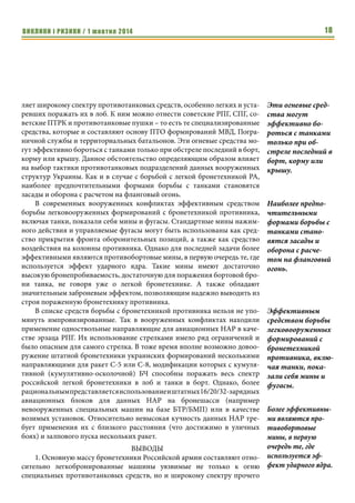 ВИКЛИКИ і РИЗИКИ / 1 жовтня 2014 16 
даже в лобовую проекцию. Кроме того, бортовая и кормовая броня данных 
БМП уязвима к огню из КПВТ, различных ЗПУ и ЗУ-23 с дистанций в не- 
сколько сотен метров, а к огню 30-мм автоматических пушек на 1,5-2 км. 
Это не только влияет на возможную тактику противотанковых расчетов по 
борьбе с БМП-3, но и позволяет привлекать для их поражения устаревшую 
колесную бронетехнику (БРДМ-2, БТР-60/-70/-80), зенитные установки и 
противотанковые пушки. Стоит отметить, что в Российской армии имеет- 
ся довольно ограниченное количество БМП-3. 
Вторая группа легкой российской бронетехники включает БМП-1/-2, 
БРМ-1, БМД-3/-4/-4М, БТР-МД, САУ 2С3, 2С19, 2С25. Эти боевые машины 
могут поражаться всем спектром огневых средств, способных поразить 
БМП-3. Кроме того, их лобовая броня уязвима к огню 30-мм автоматичес- 
ких пушек на значительных дистанциях и к огню КПВТ и ЗУ-23 на дальнос- 
тях до 500 м. Бортовая броня может быть поражена огнем 12,7-мм пулеме- 
тов практически в упор. 14,5-мм пули и снаряды автоматических пушек 
могут ее поражать с большей дальности. Таким образом, для борьбы с дан- 
ной группой бронетехники РА колесная бронетехника может привлекаться 
активнее. Стоит отметить, что техника данной группы (БМП-2) состоит на 
вооружении примерно половины мотострелковых бригад Российской ар- 
мии, в тоже время БМД-3/-4/-4М, БТР-МД и САУ 2С25 составляют лишь 
малую часть бронетехники ВДВ России. 
Третья группа состоит из семейства колесных БТР-70М/-80/-80А/- 
82А/-82АМ, БРДМ-2, БМД-1/-2, БТР-Д, различных модификаций МТ-ЛБ, 
САУ 2С1, ЗСУ-23-4, ЗПРК 2С6, бронеавтомобилей «Тигр», бронированных 
грузовых автомобилей. Данная бронетехника находится на вооружении 
половины мотострелковых бригад Российской армии и основной массы 
ВДВ и Морской пехоты РФ, а также ее специальных подразделений и ВВ. С 
учетом специальных машин на данных шасси можно утверждать, что тре- 
тья группа является наиболее многочисленной в РА. Особенность данной 
группы в том, что она уязвима к обстрелу крупнокалиберными пулеметами 
даже 12,7-мм калибра, особенно ее бортовая и кормовая броня. Более того, 
бортовая и кормовая броня данных моделей бронетехники может быть по- 
ражена 7,62-мм бронебойно-зажигательными пулями Б-32 с дистанции в 
несколько сотен метров. Последнее обстоятельство позволяет привлекать 
для борьбы с бронетехникой данной группы пулеметы ПК/ПКМ и снай- 
перские винтовки СВД, что существенно повышает возможности 
легковооруженных подразделений по поражению такой бронетехники. 
Это обусловлено легкостью и компактностью данных пулеметов и их отно- 
сительно широким распространением по сравнению с крупнокалиберными 
станковыми пулеметами и зенитными установками. Учитывая зависи- 
мость бронепробиваемости пуль от дальности до цели, наиболее 
эффективным использование таких средств борьбы с бронетехникой мож- 
БМП-3 может 
быть поражена из 
всех типов РПГ/ 
СПГ/ПТРК, а 
также зенитных 
пушек калибра 
37-57-мм и 
противотанковых 
пушек 
Д-44/Д-48/Т-12/ 
МТ-12 даже в 
лобовую проекцию. 
Кроме того, бор- 
товая и кормовая 
броня данных БМП 
уязвима к огню из 
КПВТ, различных 
ЗПУ и ЗУ-23 с 
дистанций в не- 
сколько сотен 
метров, а к огню 
30-мм автомати- 
ческих пушек на 
1,5-2 км. 
Таким образом, для 
борьбы с данной 
группой бронетех- 
ники РА колесная 
бронетехника 
может привле- 
каться активнее. 
Пулеметчики 
должны иметь при 
себе хотя бы 1 
ленту на 100 па- 
тронов с БЗ пуля- 
ми 
 