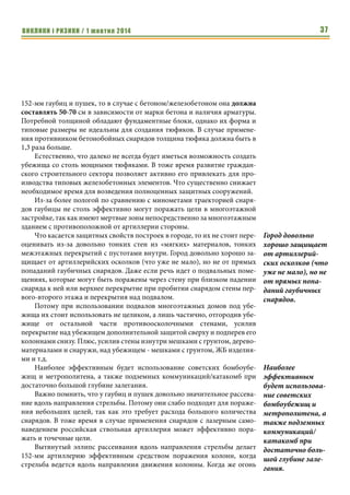 ВИКЛИКИ і РИЗИКИ / 1 жовтня 2014 35 
что, возможно, стало одной из причин гибели 6-й роты псковских десант- 
ников в 2000 году под Улус-Кертом. Таким образом, эти артсистемы в та- 
ких условиях больше подходят для короткого артналета, чем для дли- 
тельного обстрела. 
Так как САУ «Нона» является основной артиллерийской системой 
ВДВ России, а семейство артиллерийских систем на ее основе замещает в 
батальонной артиллерии сухопутных войск 120-мм минометы, то на мерах 
по снижению эффективности огня данными орудиями стоит остановиться 
подробнее. 
Как уже было сказано выше, 120-мм минометы и орудия эффективно 
поражают открыто расположенную живую силу и технику. Потому 
обязательным условием является размещение личного состава и техники в 
укрытиях. Причем дворы кварталов при открытом размещении людей и 
техники таковыми не являются из-за большой крутизны траектории 
минометных мин и снарядов 120-мм САУ. Так, в 1995 г. чеченцам удалось 
поразить минометным огнем скопление БМП-3 российской армии в квар- 
талах Грозного, из-за чего было потеряно и повреждено несколько единиц 
техники. 
Кроме того, стоит учесть возможность применения противником на 
своих 120-мм минах и снарядах радиовзрывателей, которые обеспечивают 
воздушный подрыв. Это не только позволяет более эффективно поражать 
открыто расположенные цели за счет роста площади поражении, но и по- 
ражать цели в траншеях и окопах. 
Потому позиции наших войск должны быть оборудованы, как мини- 
мум, укрытиями для личного состава: подбрустверными нишами, крытыми 
щелями или блиндажами. Кроме того, огневые точки также должны иметь 
противоосколочное перекрытие. 
Когда цели укрыты противоосколочными перекрытиями, 120-мм 
минометы и орудия не столь эффективны. Однако когда они расположены 
довольно близко от наших позиций у противника имеется возможность 
поражать укрытия при умеренном расходе боеприпасов благодаря высокой 
кучности данных систем. Противодействовать этому необходимо комп- 
лексно - как за счет маскировки собственных укрытий, что затрудняет их 
обнаружение и прицельный обстрел, так и за счет создания 
высокозащищенных подземных убежищ. При этом надо учитывать, что из- 
за более высокой конечной скорости, массы снарядов и взрывчатого веще- 
ства по своей эффективности против убежищ «Нона» ближе к 122-мм га- 
убицам, чем к 120-мм минометам. Так, снаряды к семейству «Нона» 
несколько уступают 122-мм гаубичным в окончательной скорости и массе, 
но содержат больше взрывчатого вещества и имеют более крутую траекто- 
рию. Потому для подбора толщины тюфяка и грунта при создании убежищ 
от 120-мм орудий следует руководствоваться рекомендациями по 122-мм 
Потому 
обязательным 
условием является 
размещение лично- 
го состава и тех- 
ники в укрытиях. 
Причем дворы 
кварталов при 
открытом разме- 
щении людей и 
техники 
таковыми не 
являются. 
Позиции наших 
войск должны 
быть 
оборудованы, как 
минимум, 
укрытиями для 
личного состава: 
подбрустверными 
нишами, крытыми 
щелями или блин- 
дажами. Кроме 
того, огневые 
точки также 
должны иметь 
противоосколоч- 
ное перекрытие 
 