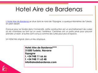 Hotel Aire de Bardenas
L’Hotel Aire de Bardenas se situe dans le nord de l’Espagne, a quelque kilomètres de Tuleda,
en plein desert.

Conçue pour se fondre dans l’immensité, cette construction est un enchaînement de cubes
où les chambres ne font qu’un avec l’extérieur. Certaines ont un patio privé pour pouvoir
prendre un bain, d’autres sont conçus comme des suites pour plus d’espace.

Un hôtel très orignal, dans un lieu atypique.



                     Hotel Aire de Bardenas****
                     31500 Tudela, Navarre
                     Espagne
                     t. +34 948 11 66 66
                     f. +34 948 11 63 48
                     info@airedebardenas.com
 