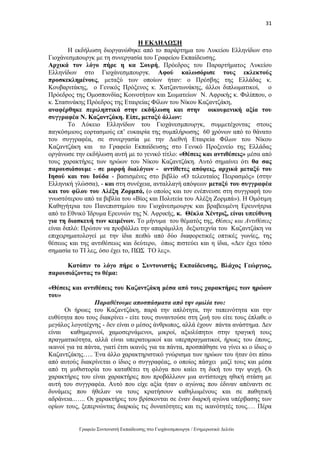 31
Γραφείο Συντονιστή Εκπαίδευσης στο Γιοχάνεσμπουργκ / Ενημερωτικό Δελτίο
Η ΕΚΔΗΛΩΣΗ
Η εκδήλωση διοργανώθηκε από το παράρτημα του Λυκείου Ελληνίδων στο
Γιοχάνεσμπουργκ με τη συνεργασία του Γραφείου Εκπαίδευσης.
Αρχικά τον λόγο πήρε η κα Σουρή, Πρόεδρος του Παραρτήματος Λυκείου
Ελληνίδων στο Γιοχάνεσμπουργκ. Αφού καλωσόρισε τους εκλεκτούς
προσκεκλημένους, μεταξύ των οποίων ήταν: ο Πρέσβης της Ελλάδας κ.
Κουβαριτάκης, ο Γενικός Πρόξενος κ. Χατζαντωνάκης, άλλοι διπλωματικοί, ο
Πρόεδρος της Ομοσπονδίας Κοινοτήτων και Σωματείων Ν. Αφρικής κ. Φιλίππου, o
κ. Στασινάκης Πρόεδρος της Εταιρείας Φίλων του Νίκου Καζαντζάκη,
αναφέρθηκε περιληπτικά στην εκδήλωση και στην οικουμενική αξία του
συγγραφέα Ν. Καζαντζάκη. Είπε, μεταξύ άλλων:
Το Λύκειο Ελληνίδων του Γιοχάνεσμπουργκ, συμμετέχοντας στους
παγκόσμιους εορτασμούς επ’ ευκαιρία της συμπλήρωσης 60 χρόνων από το θάνατο
του συγγραφέα, σε συνεργασία με την Διεθνή Εταιρεία Φίλων του Νίκου
Καζαντζάκη και το Γραφείο Εκπαίδευσης στο Γενικό Προξενείο της Ελλάδας
οργάνωσε την εκδήλωση αυτή με το γενικό τίτλο: «Θέσεις και αντιθέσεις» μέσα από
τους χαρακτήρες των ηρώων του Νίκου Καζαντζάκη. Αυτό σημαίνει ότι θα σας
παρουσιάσουμε - σε μορφή διαλόγων - αντίθετες απόψεις, αρχικά μεταξύ του
Ιησού και του Ιούδα - βασισμένες στο βιβλίο «Ο τελευταίος Πειρασμός» (στην
Ελληνική γλώσσα), - και στη συνέχεια, ανταλλαγή απόψεων μεταξύ του συγγραφέα
και του φίλου του Αλέξη Ζορμπά, (ο οποίος και τον ενέπνευσε στη συγγραφή του
γνωστότερου από τα βιβλία του «Βίος και Πολιτεία του Αλέξη Ζορμπά»). Η Ομότιμη
Καθηγήτρια του Πανεπιστημίου του Γιοχάνεσμουργκ και βραβευμένη Ερευνήτρια
από το Εθνικό Ίδρυμα Ερευνών της Ν. Αφρικής, κ. Θέκλα Χέντριξ, είναι υπεύθυνη
για τη διασκευή των κειμένων. Το μήνυμα του θέματός της, Θέσεις και Αντιθέσεις
είναι διπλό: Πρώτον να προβάλλει την απαράμιλλη δεξιοτεχνία του Καζαντζάκη να
επιχειρηματολογεί με την ίδια πειθώ από δύο διαφορετικές οπτικές γωνίες, της
θέσεως και της αντιθέσεως και δεύτερο, όπως πιστεύει και η ίδια, «Δεν έχει τόσο
σημασία το ΤΙ λες, όσο έχει το, ΠΩΣ ΤΟ λες».
Κατόπιν το λόγο πήρε ο Συντονιστής Εκπαίδευσης, Βλάχος Γεώργιος,
παρουσιάζοντας το θέμα:
«Θέσεις και αντιθέσεις του Καζαντζάκη μέσα από τους χαρακτήρες των ηρώων
του»
Παραθέτουμε αποσπάσματα από την ομιλία του:
Οι ήρωες του Καζαντζάκη, παρά την απλότητα, την ταπεινότητα και την
ευθύτητα που τους διακρίνει - είτε τους συναντούσε στη ζωή του είτε τους έπλαθε ο
μεγάλος λογοτέχνης - δεν είναι ο μέσος άνθρωπος, αλλά έχουν πάντα ανάστημα. Δεν
είναι καθημερινοί, χαμοσερνάμενοι, μικροί, αξιολύπητοι στην τραγική τους
πραγματικότητα, αλλά είναι υπερατομικοί και υπερπραγματικοί, ήρωες του έπους,
ικανοί για τα πάντα, γιατί έτσι ικανός για τα πάντα, προσπάθησε να γίνει κι ο ίδιος ο
Καζαντζάκης….. Ένα άλλο χαρακτηριστικό γνώρισμα των ηρώων του ήταν ότι πίσω
από αυτούς διακρίνεται ο ίδιος ο συγγραφέας, ο οποίος πάσχει μαζί τους και μέσα
από τη μυθιστορία του καταθέτει τη φλόγα που καίει τη δική του την ψυχή. Οι
χαρακτήρες του είναι χαρακτήρες που προβάλλουν μια αντίστοιχη ηθική στάση με
αυτή του συγγραφέα. Αυτό που είχε αξία ήταν ο αγώνας που έδιναν απέναντι σε
δυνάμεις που ήθελαν να τους κρατήσουν καθηλωμένους και σε παθητική
αδράνεια..….. Οι χαρακτήρες του βρίσκονται σε έναν διαρκή αγώνα υπέρβασης των
ορίων τους, ξεπερνώντας διαρκώς τις δυνατότητες και τις ικανότητές τους.… Πέρα
 