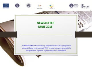 NEWSLETTER
IUNIE 2015
„e-Incluziune: Dezvoltarea şi implementarea unui program de
asistenţă bazat pe tehnologii TIC, pentru creşterea accesului la
învăţământul superior al persoanelor cu dizabilităţi”
 