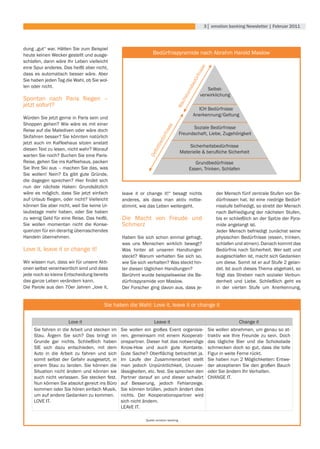 3│ emotion banking newsletter | februar 2011



dung	„gut“	war.	Hätten	Sie	zum	Beispiel	
heute keinen Wecker gestellt und ausge-                          Bedürfnispyramide	nach	Abrahm	Harold	Maslow
schlafen, dann wäre Ihr Leben vielleicht
eine Spur anderes. Das heißt aber nicht,




                                                                                                 e
                                                                                              iss
dass es automatisch besser wäre. Aber




                                                                                             rfn
Sie haben jeden Tag die Wahl, ob Sie wol-




                                                                                            dü
                                                                                          be
len oder nicht.
                                                                                                    Selbst-




                                                                                        ms
                                                                                                 verwirklichung




                                                                                      stu
Spontan	 nach	 Paris	 fliegen	 –	




                                                                                    ch
jetzt sofort?




                                                                                 Wa
                                                                                              ICH	Bedürfnisse
                                                                                            Anerkennung/Geltung
Würden Sie jetzt gerne in Paris sein und
Shoppen gehen? Wie wäre es mit einer




                                                                          e
                                                                                            Soziale	Bedürfnisse




                                                                        iss
Reise	auf	die	Malediven	oder	wäre	doch	
                                                                                      Freundschaft, Liebe, Zugehörigkeit




                                                                       rfn
Skifahren besser? Sie könnten natürlich




                                                                     dü
jetzt auch im Kaffeehaus sitzen anstatt


                                                                  tbe
                                                                                          Sicherheitsbedürfnisse
diesen Text zu lesen, nicht wahr? Worauf
                                                                fizi
                                                              De                      Materielle	&	berufliche	Sicherheit
warten	Sie	noch?	Buchen	Sie	eine	Paris-
Reise,	gehen	Sie	ins	Kaffeehaus,	packen	                                                     Grundbedürfnisse
Sie Ihre Ski aus – machen Sie das, was                                                    Essen, Trinken, Schlafen
Sie wollen! Nein? Es gibt gute Gründe,
die	 dagegen	 sprechen?	 Hier	 findet	 sich	
nun der nächste Haken: Grundsätzlich
wäre es möglich, dass Sie jetzt einfach         leave it or change it!“ besagt nichts                    der	Mensch	fünf	zentrale	Stufen	von	Be-
auf	Urlaub	fliegen,	oder	nicht?	Vielleicht	     anderes, als dass man aktiv mitbe-                       dürfnissen	hat.	Ist	eine	niedrige	Bedürf-
können Sie aber nicht, weil Sie keine Ur-       stimmt, wie das Leben weitergeht.                        nisstufe befriedigt, so strebt der Mensch
laubstage mehr haben, oder Sie haben                                                                     nach	Befriedigung	der	nächsten	Stufen,	
zu	wenig	Geld	für	eine	Reise.	Das	heißt,	       Die Macht von Freude und                                 bis er schließlich an der Spitze der Pyra-
Sie wollen momentan nicht die Konse-            Schmerz                                                  mide angelangt ist.
quenzen für ein derartig überraschendes                                                                  Jeder Mensch befriedigt zunächst seine
Handeln übernehmen.                             Haben Sie sich schon einmal gefragt,                     physischen	Bedürfnisse	(essen,	trinken,	
                                                was uns Menschen wirklich bewegt?                        schlafen und atmen). Danach kommt das
Love it, leave it or change it!                 Was hinter all unseren Handlungen                        Bedürfnis	nach	Sicherheit.	Wer	satt	und	
                                                steckt? Warum verhalten Sie sich so,                     ausgeschlafen ist, macht sich Gedanken
Wir wissen nun, dass wir für unsere Akti-       wie Sie sich verhalten? Was steckt hin-                  um diese. Somit ist er auf Stufe 2 gelan-
onen selbst verantwortlich sind und dass        ter diesen täglichen Handlungen?                         det. Ist auch dieses Thema abgehakt, so
jede noch so kleine Entscheidung bereits        Berühmt	wurde	beispielsweise	die	Be-                     folgt das Streben nach sozialer Verbun-
das ganze Leben verändern kann.                 dürfnispyramide von Maslow.                              denheit und Liebe. Schließlich geht es
Die Parole aus den 70er Jahren „love it,        Der Forscher ging davon aus, dass je-                    in der vierten Stufe um Anerkennung,


                                         Sie haben die Wahl: Love it, leave it or change it

                       Love it                                   Leave it                                           Change it
     Sie fahren in die Arbeit und stecken im    Sie wollen ein großes Event organisie-               Sie wollen abnehmen, um genau so at-
     Stau. Ärgern Sie sich? Das bringt im       ren, gemeinsam mit einem Kooperati-                  traktiv wie Ihre Freunde zu sein. Doch
     Grunde gar nichts. Schließlich haben       onspartner. Dieser hat das notwendige                das	 tägliche	 Bier	 und	 die	 Schokolade	
     SIE sich dazu entschieden, mit dem         Know-How und auch gute Kontakte.                     schmecken doch so gut, dass die tolle
     Auto in die Arbeit zu fahren und sich      Gute	 Sache?	 Oberflächig	 betrachtet	 ja.	          Figur in weite Ferne rückt.
     somit selbst der Gefahr ausgesetzt, in     Im Laufe der Zusammenarbeit stellt                   Sie haben nun 2 Möglichkeiten: Entwe-
     einem Stau zu landen. Sie können die       man jedoch Unpünktlichkeit, Unzuver-                 der	akzeptieren	Sie	den	großen	Bauch	
     Situation nicht ändern und können sie      lässigkeiten, etc. fest. Sie sprechen den            oder Sie ändern Ihr Verhalten.
     auch nicht verlassen. Sie stecken fest.    Partner darauf an und dieser schwört                 CHANGE IT.
     Nun	können	Sie	absolut	gereizt	ins	Büro	   auf	 Besserung,	 jedoch	 Fehlanzeige.	
     kommen oder Sie hören einfach Musik,       Sie können brüllen, jedoch ändert dies
     um auf andere Gedanken zu kommen.          nichts. Der Kooperationspartner wird
     LOVE IT.                                   sich nicht ändern.
                                                LEAVE IT.

                                                            Quelle: emotion banking
 