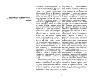 19
туманный Альбион приходится де-
сятая часть экспорта ЕС, а его эко-
номика составляет 1/6 ВВП всего
Союза. Но сильнее пострадают
Нидерланды, Кипр и Ирландия,
ведь именно эти страны более всех
остальных зависят от торговли с
Британией и ее банковской сферы.
Особо пристально следят за
британским референдумом в Ду-
блине, поскольку выход Британии
из состава ЕС может поставить под
вопрос целесообразность членства
Ирландии в этой организации.
Успех Brexit станет настоящим по-
дарком для евроскептиков в боль-
шинстве стран ЕС. Вполне законо-
мерно, что британский пример
может спровоцировать аналогич-
ные референдумы в Дании, Фин-
ляндии, Австрии и других странах,
где позиции евроскептиков доста-
точно сильны. С другой стороны,
выход Великобритании из ЕС де-
лает практически невозможным
реализацию Трансатлантического
торгового и инвестиционного пар-
тнерства (ТТИП) — планируемого
соглашения о свободной торговле
между Европейским Союзом и
США.
Подобный общественно-поли-
тический дискурс играет на руку
Кремля, который уже не первый
год ведет информационную войну,
любыми правдами и неправдами
убеждая собственных граждан и
европейцев в несостоятельности и
обреченности ЕС. А вот для Укра-
ины разрыв Лондона и Брюсселя
ничего хорошего не предвещает.
Хотя британская дипломатия не
принимала непосредственного
участия в урегулировании воору-
женного конфликта на Донбассе,
позиция Лондона была крайне
важной в вопросе продления санк-
ций против России. Если Brexit
состоится, вся тяжесть отношений
ЕС с Москвой ложится на канцле-
ра Германии Ангелу Меркель. В
случае же поражения ее партии на
парламентских выборах в сентя-
бре 2017 года (что в условиях ми-
грационного кризиса вполне веро-
ятно), Украина останется без
реальных союзников в Западной
Европе. Также выход одного из
важнейших членов Евросоюза не
лучшим образом отобразится и на
евроинтеграционных перспекти-
вах Киева: под давлением новых
вызовов Брюссель вряд ли оставит
двери в ЕС открытыми.
Таким образом, британский ев-
рореферендум, независимо от ре-
зультатов, стал серьезной атакой на
единство паневропейского проекта
изнутри самого ЕС. Раньше Евро-
союз справлялся с множеством вы-
зовов, расширяя свои границы, но
сегодня во многих странах союза
больше не хотят пользоваться этим
рецептом. Начнется ли процесс
«сжатия» ЕС мы узнаем уже совсем
скоро.
Для Украины разрыв Лондона и
Брюсселя ничего хорошего не пред-
вещает
 