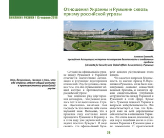ВИКЛИКИ і РИЗИКИ / 15 червня 2016
20
Сегодня на официальном уров-
не между Румынией и Украиной
отмечается значительная активи-
зация и улучшение двусторонних
отношений. Это, безусловно, связа-
но с тем, что обе страны имеют об-
щий интерес в противостоянии
российской угрозе.
Уже подписан ряд двусторон-
них договоров, - что раньше каза-
лось почти не выполнимым. Стра-
ны обменялись визитами глав
государств, что само по себе очень
хороший знак. Напомню, что в
прошлом году состоялся визит
президента Румынии в Украину, а
в этом году уже украинский пре-
зидент посетил Бухарест. И надо
сказать, что официальный Буха-
рест доволен результатами этого
визита.
Что касается вопросов безопас-
ности, то именно приезд П.Поро-
шенко в Румынию, когда было ини-
циировано создание совместной
военной бригады, и является яр-
ким свидетельством углубления
сотрудничества между Украиной и
Румынией в этой сфере. Кроме
того, Румыния помогает Украине в
вопросах кибербезопасности. Это
свидетельствует о том, что Буха-
рест взял на себя определенные
обязательства в отношении Украи-
ны. Это очень важно, поскольку до
сих пор о подобных шагах в отно-
шении Украины в Румынии даже и
не помышляли. С практической
Это, безусловно, связано с тем, что
обе страны имеют общий интерес
в противостоянии российской
угрозе
Отношения Украины и Румынии сквозь
призму российской угрозы
Анжела Гремаде,
президент Ассоциации экспертов по вопросам безопасности и глобальных
проблем
(«Experts for Security and Global Affairs Association»), Румыния
 