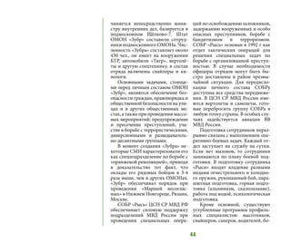 44
чиняется непосредственно мини-
стру внутренних дел, базируется в
подмосковном Щёлково-7. Штат
ОМОН «Зубр» составили сотруд-
ники подмосковного ОМОНа. Чис-
ленность «Зубра» составляет около
430 чел., он имеет на вооружении
БТР, автомобили «Тигр», вертолё-
ты и другую спецтехнику, в состав
отряда включены снайперы и ки-
нологи.
Основными задачами, стоящи-
ми перед личным составом ОМОН
«Зубр», являются обеспечение без-
опасности граждан, правопорядка и
общественной безопасности на ули-
цах и в других общественных ме-
стах, а также при проведении массо-
вых мероприятий; предупреждение
и пресечение преступлений, уча-
стие в борьбе с террористическими,
диверсионными и разведыватель-
но-десантными группами.
В момент создания «Зубра» не-
которые СМИ характеризовали его
как спецподразделение по борьбе с
«оранжевой революцией», приводя
в доказательство тот факт, что
оклады его рядовых бойцов в 3-4
раза выше, чем в других ОМОНах.
«Зубр» обеспечивал порядок при
проведении «Маршей несоглас-
ных» в Нижнем Новгороде, Рязани,
Москве.
СОБР «Рысь» ЦСН СР МВД РФ
обеспечивает силовую поддержку
подразделений МВД России при
проведении специальных опера-
ций по освобождению заложников,
задержанию вооруженных и особо
опасных преступников, борьбе с
бандитизмом и терроризмом.
СОБР «Рысь» основан в 1992 г как
отдел тактических операций для
решения специальных задач по
борьбе с организованной преступ-
ностью. В случае необходимости
офицеры отрядов могут быть бы-
стро доставлены в район чрезвы-
чайной ситуации. Для передисло-
кации личного состава СОБРу
доступны все средства передвиже-
ния. В ЦСН СР МВД России име-
ются вертолеты и самолеты, гото-
вые перебросить группу СОБРа в
любую точку страны. В особых слу-
чаях задействуется авиация ВВ
МВД России.
Подготовка сотрудников нераз-
рывно связана с выполнением опе-
ративно-боевых задач. Каждый от-
дел заступает на службу на сутки.
Если нет вызовов, то сотрудники
занимаются по плану боевой под-
готовки. В подготовку сотрудника
«Рыси» входят владение разными
видами огнестрельного и холодно-
го оружия, рукопашный бой, пара-
шютная подготовка, горная подго-
товка (альпинизм, скалолазание),
работа под водой, психологическая
подготовка.
Кроме основной, существуют
углубленные программы профиль-
ных специалистов: высотников,
снайперов, саперов, водителей, бо-
 