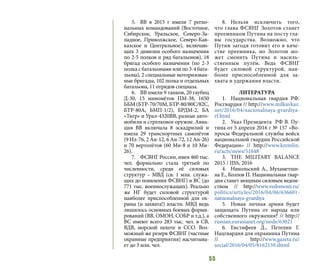 55
5.	 ВВ в 2015 г имели 7 регио-
нальных командований (Восточное,
Сибирское, Уральское, Северо-За-
падное, Приволжское, Северо-Кав-
казское и Центральное), включаю-
щих 3 дивизии особого назначения
по 2-5 полков и ряд батальонов), 18
бригад особого назначения (по 2-3
полка с батальонами или по 3-4 бата-
льона), 2 специальные моторизован-
ные бригады, 102 полка и отдельных
батальона, 11 отрядов спецназа.
6.	 ВВ имели 9 танков, 20 гаубиц
Д-30, 15 миномётов ПМ-38, 1650
ББМ(БТР-70/70М,БТР-80/80С/82С,
БТР-80А, БМП-1/2), БРДМ-2, БА
«Тигр» и Урал-4320ВВ, разные авто-
мобили и стрелковое оружие. Авиа-
ция ВВ включала 8 эскадрилий и
имела 29 транспортных самолётов
(9 Ил-76, 2 Ан-12, 6 Ан-72, 12 Ан-26)
и 70 вертолётов (60 Ми-8 и 10 Ми-
26).
7.	 ФСВНГ России, имея 460 тыс.
чел. формально стала третьей по
численности, среди её силовых
структур – МВД (св. 1 млн. служа-
щих до появления ФСВНГ) и ВС (до
771 тыс. военнослужащих). Реально
же НГ будет силовой структурой
наиболее приспособленной для ох-
раны (и захвата!) власти. МВД ведь
лишилось основных боевых форми-
рований (ВВ, ОМОН, СОБР и т.д.), а
ВС имеют всего 283 тыс. чел. в СВ,
ВДВ, морской пехоте и ССО. Воз-
можный же резерв ФСВНГ (частные
охранные предприятия) насчитыва-
ет до 3 млн. чел.
8.	Нельзя исключить того,
что глава ФСВНГ Золотов станет
преемником Путина на посту гла-
вы государства. Возможно, что
Путин загодя готовит его в каче-
стве преемника, но Золотов мо-
жет сменить Путина и насиль-
ственным путём. Ведь ФСВНГ
будет силовой структурой, наи-
более приспособленной для за-
хвата и удержания власти.
ЛИТЕРАТУРА
1.	 Национальная гвардия РФ.
Росгвардия // http://www.milkavkaz.
net/2016/04/nacionalnaya-gvardiya-
rf.html
2.	 Указ Президента РФ В. Пу-
тина от 5 апреля 2016 г № 157 «Во-
просы Федеральной службы войск
национальной гвардии Российской
Федерации» // http://www.kremlin.
ru/acts/news/51648
3.	 THE MILITARY BALANCE
2015 / IISS, 2016
4.	 Никольский А., Мухаметши-
на Е., Козлов П. Национальная гвар-
дия станет мощным силовым ведом-
ством // http://www.vedomosti.ru/
politics/articles/2016/04/06/636601-
natsionalnaya-gvardiya
5.	 Новая личная армия будет
защищать Путина от народа или
собственного окружения? // http://
russian.eurasianet.org/node/63021
6.	Евстифеев Д., Петелин Г.
Нацгвардия для охранника Путина
// http://www.gazeta.ru/
social/2016/04/05/8162159.shtml
 