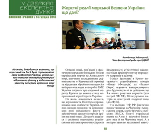 ВИКЛИКИ і РИЗИКИ / 14 грудня 2018
10
Останні події, пов’язані з фак-
тичною морською блокадою Росією
українських портів на Азовському
морі, штучним ускладненням суд-
ноплавства в Керченській протоці
та відкритим збройним нападом і в
нейтральних водах на кораблі ВМС
України свідчать про свідомий пе-
рехід Кремля до нового етапу не-
прихованої агресії проти України.
На жаль, доводиться визнати,
що агресивність Росії була спрово-
кована саме слабкістю України, ці-
лою низкою помилок та недооцін-
кою ролі військового флоту у
забезпеченні захисту інтересів кра-
їни на морі тощо. До цього додала-
ся і системна недооцінка україн-
ськими елітами протягом усіх років
незалежності стратегічної важли-
вості для країни розвитку морсько-
го напрямку в цілому.
Наразі захоплені в Криму по-
тужності суднобудівних заводів
«Море» (Феодосія) та «Залив»
(Керч) окупанти використовують
для будівництва 6 та добудови ще
3-х нових ракетних корветів (для
потреб ЧФ РФ), 20 патрульних ка-
терів на повітряній подушці тощо
(для ФСБ).
На сьогодні ЧФ РФ фактично
повністю панує на Чорному і Азов-
ському морях, користуючись слаб-
кістю ВМСУ, блокує українські
порти на Азові і загрожує блока-
дою вже й на Чорному морі. А з
використанням захопленої навес-
Жорсткі реалії морської безпеки України:
що далі?
У дзеркалі
експертноі
думки
Володимир Заблоцький,
Член Експертної ради при ЦДАКР
На жаль, доводиться визнати, що
агресивність Росії була спровокована
саме слабкістю України, цілою низ-
кою помилок та недооцінкою ролі
військового флоту у забезпеченні
захисту інтересів країни на морі
тощо
 