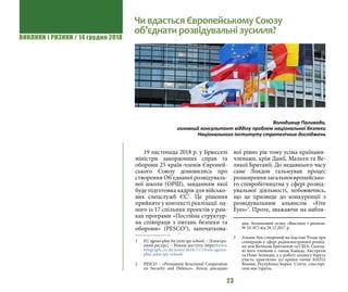 ВИКЛИКИ і РИЗИКИ / 14 грудня 2018
23
Чи вдасться Європейському Союзу
об’єднати розвідувальні зусилля?
19 листопада 2018 р. у Брюсселі
міністри закордонних справ та
оборони 25 країн-членів Європей-
ського Союзу домовились про
створення Об’єднаної розвідуваль-
ної школи (ОРШ), завданням якої
буде підготовка кадрів для військо-
вих спецслужб ЄС1
. Це рішення
прийняте у контексті реалізації од-
ного із 17 спільних проектів у рам-
ках програми «Постійна структур-
на співпраця з питань безпеки та
оборони» (PESCO2
), започаткова-
1 	 EU agrees plan for joint spy school. – [Електро-
нний ресурс]. – Режим доступу: https://www.
telegraph.co.uk/news/2018/11/19/eu-agrees-
plan-joint-spy-school/
2 	 PESCO – «Permanent Structured Cooperation
on Security and Defence». Більш докладно
ної рівно рік тому усіма країнами-
членами, крім Данії, Мальти та Ве-
ликої Британії. До недавнього часу
саме Лондон гальмував процес
розширення загальноєвропейсько-
го співробітництва у сфері розвід-
увальної діяльності, побоюючись,
що це призведе до конкуренції з
розвідувальним альянсом «Five
Eyes»3
. Проте, зважаючи на набли-
див. Безпековий огляд «Виклики і ризики»
№ 24 (87) від 28.12.2017 р.
3 	 Альянс був створений на підставі Угоди про
співпрацю у сфері радіоелектронної розвід-
ки між Великою Британією та США. Сьогод-
ні його членами є також Канада, Австралія
та Нова Зеландія, а у роботі альянсу беруть
участь практично усі країни-члени НАТО,
Японія, Республіка Корея. Статус спостері-
гача має Ізраїль.
Володимир Паливода,
головний консультант відділу проблем національної безпеки
Національного інституту стратегічних досліджень
 