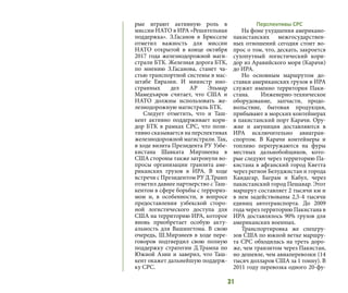 31
рые играют активную роль в
миссии НАТО в ИРА «Решительная
поддержка». З.Гасанов в Брюсселе
отметил важность для миссии
НАТО открытой в конце октября
2017 года железнодорожной маги-
страли БТК. Железная дорога БТК,
по мнению З.Гасанова, станет ча-
стью транспортной системы в мас-
штабе Евразии. И министр ино-
странных дел АР Эльмар
Мамедъяров считает, что США и
НАТО должны использовать же-
лезнодорожную магистраль БТК.
Следует отметить, что и Таш-
кент активно поддерживает кори-
дор БТК в рамках СРС, что пози-
тивно сказывается на перспективах
железнодорожной магистрали. Так,
в ходе визита Президента РУ Узбе-
кистана Шавката Мирзиеева в
США стороны также затронули во-
просы организации транзита аме-
риканских грузов в ИРА. В ходе
встречи с Президентом РУ Д.Трамп
отметил давнее партнерство с Таш-
кентом в сфере борьбы с террориз-
мом и, в особенности, в вопросе
предоставления узбекской сторо-
ной логистического доступа для
США на территорию ИРА, которое
вновь приобретает особую акту-
альность для Вашингтона. В свою
очередь, Ш.Мирзиеев в ходе пере-
говоров подтвердил свою полную
поддержку стратегии Д.Трампа по
Южной Азии и заверил, что Таш-
кент окажет дальнейшую поддерж-
ку СРС.
Перспективы СРС
На фоне ухудшения американо-
пакистанских межгосударствен-
ных отношений сегодня стоит во-
прос о том, что, дескать, закроется
сухопутный логистический кори-
дор из Аравийского моря (Карачи)
до ИРА.
Но основным маршрутом до-
ставки американских грузов в ИРА
служит именно территория Паки-
стана. Инженерно-техническое
оборудование, запчасти, продо-
вольствие, бытовая продукция,
прибывают в морских контейнерах
в пакистанский порт Карачи. Ору-
жие и амуниция доставляются в
ИРА исключительно авиатран-
спортом. В Карачи контейнеры и
топливо перегружаются на фуры
местных дальнобойщиков, кото-
рые следуют через территорию Па-
кистана в афганский город Кветта
через регион Белуджистан и города
Кандагар, Баграм и Кабул, через
пакистанский город Пешавар. Этот
маршрут составляет 2 тысячи км и
в нем задействованы 2,5-4 тысячи
единиц автотранспорта. До 2009
года через территорию Пакистана в
ИРА доставлялось 90% грузов для
американских военных.
Транспортировка же спецгру-
зов США по южной ветке маршру-
та СРС обходилась на треть доро-
же, чем транзитом через Пакистан,
но дешевле, чем авиаперевозки (14
тысяч долларов США за 1 тонну). В
2011 году перевозка одного 20-фу-
 