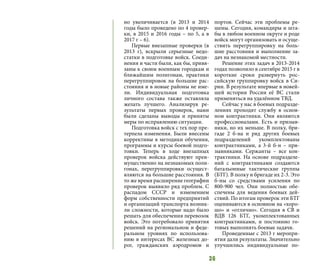 36
но увеличивается (в 2013 и 2014
годы было проведено по 4 провер-
ки, в 2015 и 2016 годы – по 5, а в
2017 г – 6).
Первые внезапные проверки (в
2013 г), вскрыли серьезные недо-
статки в подготовке войск. Соеди-
нения и части были, как бы, привя-
заны к своим военным городкам и
ближайшим полигонам, практики
перегруппировок на большие рас-
стояния и в новые районы не име-
ли. Индивидуальная подготовка
личного состава также оставляла
желать лучшего. Анализируя ре-
зультаты первых проверок, нами
были сделаны выводы и приняты
меры по исправлению ситуации.
Подготовка войск с тех пор пре-
терпела изменения. Были внесены
коррективы в методики обучения,
программы и курсы боевой подго-
товки. Теперь в ходе внезапных
проверок войска действуют преи-
мущественно на незнакомых поли-
гонах, перегруппировки осущест-
вляются на большие расстояния. В
то же время расширение географии
проверок выявило ряд проблем. С
распадом СССР и изменением
форм собственности предприятий
и организаций транспорта возник-
ли сложности, которые надо было
решать для обеспечения перевозок
войск. Это потребовало принятия
решений на региональном и феде-
ральном уровнях по использова-
нию в интересах ВС железных до-
рог, гражданских аэродромов и
портов. Сейчас эти проблемы ре-
шены. Сегодня, командиры и шта-
бы в любом военном округе и роде
войск могут организовать и осуще-
ствить перегруппировку на боль-
шие расстояния и выполнение за-
дач на незнакомой местности.
Решение этих задач в 2013-2014
годах позволило в сентябре 2015 г в
короткие сроки развернуть рос-
сийскую группировку войск в Си-
рии. В результате впервые в новей-
шей истории России её ВС стали
применяться на удалённом ТВД.
Сейчас у нас в боевых подразде-
лениях проходят службу в основ-
ном контрактники. Они являются
профессионалами. Есть и призыв-
ники, но их меньше. В полку, бри-
гаде 2 б-на и ряд других боевых
подразделений укомплектованы
контрактниками, а 3-й б-н – при-
зывниками. Сержанты – все кон-
трактники. На основе подразделе-
ний с контрактниками создаются
батальонные тактические группы
(БТГ). В полку и бригаде их 2-3. Это
б-ны со средствами усиления по
800-900 чел. Они полностью обе-
спечены для ведения боевых дей-
ствий. По итогам проверок эти БТГ
оцениваются в основном на «хоро-
шо» и «отлично». Сегодня в СВ и
ВДВ 126 БТГ, укомплектованных
контрактниками, и постоянно го-
товых выполнять боевые задачи.
Проведенные с 2013 г меропри-
ятия дали результаты. Значительно
улучшились индивидуальные по-
 