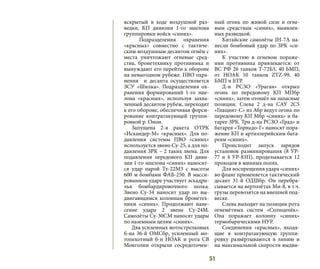 51
вскрытый в ходе воздушной раз-
ведки, КП дивизии 1-го эшелона
группировки войск «синих».
Подразделения охранения
«красных» совместно с тактиче-
ским воздушным десантом огнём с
места уничтожают огневые сред-
ства, бронетехнику противника и
вынуждают его перейти к обороне
на невыгодном рубеже. ПВО охра-
нения и десанта осуществляется
ЗСУ «Шилка». Подразделения ох-
ранения формирований 1-го эше-
лона «красных», используя захва-
ченный десантом рубеж, переходят
к его обороне, обеспечивая форси-
рование контратакующей группи-
ровкой р. Онон.
Запущена 2-я ракета ОТРК
«Искандер-М» «красных». Для по-
давления системы ПВО «синих»
используется звено Су-25, а для по-
давления ЗРК – 2 таких звена. Для
подавления передового КП диви-
зии 1-го эшелона «синих» наносит-
ся удар парой Ту-22М3 с высоты
600 м бомбами ФАБ-250. В масси-
рованном ударе участвует эскадри-
лья бомбардировочного полка.
Звено Су-34 наносит удар по вы-
двигающимся колоннам бронетех-
ники «синих». Продолжают нане-
сение удара 2 звена Су-24М.
Самолёты Су-30СМ наносят удары
по наземным целям «синих».
Два усиленных мотострелковых
б-на 36-й ОМСбр, усиленный мо-
топехотный б-н НОАК и рота СВ
Монголии открыли сосредоточен-
ный огонь по живой силе и огне-
вым средствам «синих», выявлен-
ных разведкой.
Китайские самолёты JH-7A на-
несли бомбовый удар по ЗРК «си-
них».
К участию в огневом пораже-
нии противника привлекается: от
ВС РФ 26 танков Т-72Б3, 40 БМП;
от НОАК 10 танков ZTZ-99, 40
БМП и БТР.
Д-н РСЗО «Ураган» открыл
огонь по передовому КП МПбр
«синих», затем отошёл на запасные
позиции. Слева 2 д-на САУ 2С5
«Гиацинт-С» из Абр ведут огонь по
передовому КП Мбр «синих» и ба-
тарее ЗРК. Три д-на РСЗО «Град» и
батарея «Торнадо-Г» наносят пора-
жение КП и артиллерийским бата-
реям «синих».
Происходит запуск зарядов
установок разминирования (8 УР-
77 и 4 УР-83П), проделывается 12
проходов в минных полях.
Для воспрещения удара «синих»
во фланг применяется тактический
десант 31-й ОДШбр. Он перебра-
сывается на вертолётах Ми-8, в т.ч.
грузы перевозятся на внешней под-
веске.
Слева выходит на позиции рота
огнемётных систем «Солнцепёк».
Она поражает колонну «синих»
термобарическими НУР.
Соединения «красных», входя-
щие в контратакующую группи-
ровку развёртываются в линию и
на максимальной скорости выдви-
 