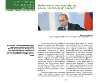 ВИКЛИКИ і РИЗИКИ / 15 січня 2016
13
Кремль, що звик спотворювати
реальність, дуже часто йде на кро-
ки, які психоаналітики могли б на-
звати візуалізацією ідеї. Яка потім
агресивно втілюється у життя,
нав’язується усьому світові. Саме
так слід розглядати «новорічне по-
слання» російського президента
Путіна Україні у вигляді затвер-
дженої напередодні Нового року
оновленої стратегії національної
безпеки Росії. Серед іншого, Украї-
на позначена у ній як «довгостро-
ковий осередок нестабільності в
Європі і безпосередньо біля кордо-
нів Росії».
Це означає лише одне: російська
влада буде всіляко підтримувати
вогнище на території України, вико-
ристовуючи для цього усі наявні
можливості. Кремль не тільки зали-
шає за собою можливість і надалі
вести проти українського народу
розпочату війну, але й можливість
переведення її на більш інтенсив-
ний рівень – задля повного знищен-
ня незалежної держави. Звісно, як і
раніше, стратегія Москви ґрунтува-
тиметься на масштабній брехні, де-
зінформації, диверсійних діях та
використанні створеної в Україні
агентурній мережі та агентів впливу
у політичних і бізнесових колах. Ві-
йна нинішня – низької інтенсивнос-
ті – вестиметься у усіх площинах:
економічній, енергетичній, політич-
ній, дипломатичній, інформаційній
та, звісно, у військовій.
Небезпечне «послання» Путіна,
або як інтерпретувати ворога
У дзеркалі
експертноі
думки
Валентин Бадрак,
директор Центру досліджень армії, конверсії та роззброєння
Як і раніше, стратегія Москви ґрун-
туватиметься на масштабній
брехні, дезінформації, диверсійних
діях та використанні створеної в
Україні агентурній мережі та аген-
тів впливу у політичних і бізнесових
колах
 