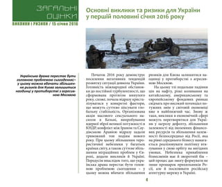 ВИКЛИКИ і РИЗИКИ / 15 січня 2016
4
Початок 2016 року демонструє
посилення негативних тенденцій
розвитку ситуації довкола України.
Готовність міжнародної обстанов-
ки до постійної турбулентності, що
сформована протягом минулого
року, схоже, почала відразу криста-
лізуватися у конкретні фактори,
що можуть суттєво зіпсувати гло-
бальну стабільність. Організована
акція масового сексуального на-
силля в Кельні, випробування
ядерної зброї великої потужності в
КНДР, конфлікт між Іраном та Сау-
дівською Аравією відразу задали
тривожний тон подіям нового
року. При цьому збільшення теро-
ристичної небезпеки у багатьох
країнах світу, а також суттєве збіль-
шення міграційних проблем у Єв-
ропі, додали викликів й Україні.
Передусім внаслідок того, що укра-
їнська драма перестає бути голов-
ною проблемою сьогодення – у
цьому можна вбачати збільшення
ризиків для Києва залишитися на-
одинці у протиборстві з агресив-
ною Москвою.
На цьому тлі подальше падіння
цін на нафту, різкі коливання на
китайському, американському та
європейському фондових ринках
свідчать про високий потенціал по-
тужних змін у світовій економіці
вже в найближчий час. Знову ж
таки, виклики в економічній сфері
можуть перетворитися для Украї-
ни у загрозу дефолту, збільшення
залежності від іноземних фінансо-
вих ресурсів та збільшення залеж-
ності безпосередньо від Росії, яка
на рівні середнього бізнесу намага-
ється реалізовувати політику втя-
гування у свою орбіту на вигідних
умовах. Небезпека приваблення
бізнесменів має й зворотній бік –
цей процес дає змогу формувати не
лише прошарок прихильників Ро-
сії, але й посилювати російську
агентурну мережу в Україні.
Загальні
оцінки
Основні виклики та ризики для України
у першій половині січня 2016 року
Українська драма перестає бути
головною проблемою сьогодення¡–
у цьому можна вбачати збільшен-
ня ризиків для Києва залишитися
наодинці у протиборстві з агресив-
ною Москвою
 