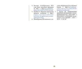 45
4.	 Рогозин: гособоронзаказ 2015
года будет выполнен примерно
на 96% // http://ria.ru/defense_
safety/20151204/1335399126.html
5.	 Хазбиев А. Морским двигателям
придали ускорение // http://
expert.ru/expert/2015/51/
morskim-dvigatelyam-pridali-
uskorenie/?14125
6.	 Минобороны РФ включило в си-
стему оборонзаказа 9 устойчивых
банков // http://ria.ru/defense_
safety/20151211/1340258504.
html#ixzz3u1MrmLtX
7.	 7.	Бараш Ю. ИЗМЕНЕНИЕ
ФИНАНСИРОВАНИЯ ГОСО-
БОРОНЗАКАЗА РОССИИ //
ВИКЛИКИ та РИЗИКИ. Безпе-
ковий огляд ЦДАКР. – 2015. –
№19. – С.24-30
 