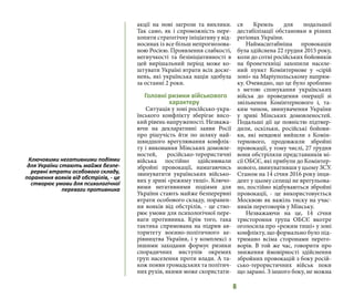 6
акції на нові загрози та виклики.
Так само, як і спроможність пере-
хопити стратегічну ініціативу у від-
носинах із все більш непрогнозова-
ною Росією. Проявлення слабкості,
негнучкості та безініціативності в
цей вирішальний період може ко-
штувати Україні втрати всіх досяг-
нень, які українська нація здобула
за останні 2 роки.
Головні ризики військового
характеру
Ситуація у зоні російсько-укра-
їнського конфлікту зберігає висо-
кий рівень напруженості. Незважа-
ючи на декларативні заяви Росії
про рішучість йти по шляху най-
швидшого врегулювання конфлік-
ту і виконання Мінських домовле-
ностей, російсько-терористичні
війська постійно здійснювали
збройні провокації, намагаючись
звинуватити українських військо-
вих у зриві «режиму тиші». Ключо-
вими негативними подіями для
України стають майже безперервні
втрати особового складу, поранен-
ня вояків від обстрілів, - це ство-
рює умови для психологічної пере-
ваги противника. Крім того, така
тактика спрямована на підрив ав-
торитету воєнно-політичного ке-
рівництва України, і у комплексі з
іншими заходами формує ризики
спорадичних виступів окремих
груп населення проти влади. А та-
кож появи громадських та політич-
них рухів, якими може скористати-
ся Кремль для подальшої
дестабілізації обстановки в різних
регіонах України.
Наймасштабніша провокація
була здійснена 22 грудня 2015 року,
коли до сотні російських бойовиків
на бронетехніці захопили населе-
ний пункт Комінтернове у «сірій
зоні» на Маріупольському напрям-
ку. Очевидно, що це було зроблено
з метою спонукання українських
військ до проведення операції зі
звільнення Комінтернового і, та-
ким чином, звинувачення України
у зриві Мінських домовленостей.
Подальші дії це повністю підтвер-
дили, оскільки, російські бойови-
ки, які невдовзі вийшли з Комін-
тернового, продовжили збройні
провокації, у тому числі, 27 грудня
вони обстріляли представників мі-
сії ОБСЄ, які прибули до Комінтер-
нового, звинувативши у цьому ЗСУ.
Станом на 14 січня 2016 року інци-
дент у цьому селищі не врегульова-
но, постійно відбуваються збройні
провокації, - це використовується
Москвою як важіль тиску на учас-
ників переговорів у Мінську.
Незважаючи на це, 14 січня
тристороння група ОБСЄ вкотре
оголосила про «режим тиші» у зоні
конфлікту, що формально було під-
тримано всіма сторонами перего-
ворів. В той же час, говорити про
зниження ймовірності здійснення
збройних провокацій з боку росій-
сько-терористичних військ поки
що зарано. З іншого боку, не можна
Ключовими негативними подіями
для України стають майже безпе-
рервні втрати особового складу,
поранення вояків від обстрілів, - це
створює умови для психологічної
переваги противника
 