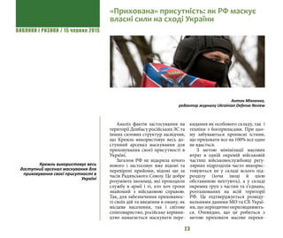 ВИКЛИКИ і РИЗИКИ / 15 червня 2015
23
Аналіз фактів застосування на
території Донбасу російських ЗС та
інших силових структур засвідчив,
що Кремль використовує весь до-
ступний арсенал маскування для
приховування своєї присутності в
Україні.
Загалом РФ не відкрила нічого
нового і застосовує вже відомі та
перевірені прийоми, відомі ще за
часів Радянського Союзу. Це добре
розуміють іноземці, які проходили
службу в армії і ті, хто хоч трохи
знайомий з військовою справою.
Так, для забезпечення прихованос-
ті своїх дій та введення в оману, як
місцеве населення, так і світове
співтовариство, російське керівни-
цтво намагається маскувати пере-
кидання як особового складу, так і
техніки з боєприпасами. При цьо-
му забуваються прописні істини,
що приховати все на 100% все одно
не вдасться.
З метою мінімізації масових
втрат в одній окремій військовій
частині військовослужбовці регу-
лярних підрозділів часто викорис-
товуються не у складі всього під-
розділу (хоча іноді й цією
обставиною нехтують), а у складі
окремих груп з частин та з’єднань,
розташованих на всій території
РФ. Це підтверджується розвіду-
вальними даними МО та СБ Украї-
ни, що періодично оприлюднюють-
ся. Очевидно, що це робиться з
метою приховати масове переки-
«Прихована» присутність: як РФ маскує
власні сили на сході України
Антон Міхненко,
редактор журналу Ukrainian Defense Review
Кремль використовує весь
доступний арсенал маскування для
приховування своєї присутності в
Україні
 