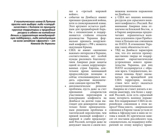 36
лее к «третьей мировой
войне»;
•	 события на Донбассе имеют
признаки гражданской войны,
хотя и спонсированной извне.
Этот аргумент остается удоб-
ным для предвыборной борь-
бы с оппонентами и поддер-
живается стойким отказом
руководства Украины фор-
мально признать вооружен-
ный конфликт с РФ с момента
оккупации Крыма;
•	 США не имеют «жизненно
важных» интересов в Украине,
соответственно, нет особой
нужды рисковать благополу-
чием Америки ради защиты
одной из самых коррумпиро-
ванных стран Европы, дли-
тельное время занимавшей
пророссийскую позицию и
сейчас отказывающуюся вво-
дить серьезные экономиче-
ские санкции против РФ;
•	 дипломатическое решение
проблемы, пусть даже за счет
признания сепаратистов
участником переговоров и
консервации конфликта на
Донбассе на долгие годы вы-
глядит для демократов значи-
тельно более привлекатель-
ным решением проблемы в
тактической перспективе, чем
прямой военный конфликт с
ядерной и слабо предсказуе-
мой Россией, которая даже не
допускает мысли о своем воз-
можном военном поражении
на Донбассе;
•	 у США нет лишних военных
ресурсов для серьезного воен-
ного конфликта с Россией. Все
внимание Америки пока от-
влечено на Ближний Восток, а
в Европе американцы предпо-
читают ограничиться воен-
ным усилением стран Прибал-
тики и Польши как союзников
по НАТО. В отношении Укра-
ине таких обязательств нет;
•	 ТВД на Донбассе характерен
тем, что его жители преиму-
щественно твердо не поддер-
живают евроатлантические
устремления нового прави-
тельства Украины, для них
НАТО ассоциируется с обра-
зом врага. Следовательно, во-
енная помощь будет оказы-
ваться на враждебной для
США территории, послед-
ствия чего могут оказаться
малоутешительными.
Америка не станет влезать в во-
енную авантюру, тем более с ядер-
ной Россией, если есть серьезный
шанс потерпеть военное пораже-
ние. Кто поддерживает США из ев-
ропейских союзников в этом во-
просе? Пока никто, - американские
союзники в Европе также устали от
войны в Афганистане и явно не го-
товы к новой. ЕС критически зави-
сит от поставок российского газа,
следовательно, на поддержку изби-
рателей по этому вопросу прави-
У политического клана В.Путина
просто нет выбора: либо «сотруд-
ничество» с Китаем по принципу
«русские территории и природные
ресурсы в обмен на китайские
деньги и суррогатную международ-
ную поддержку», либо капитуляция
на всем западном «фронте» – от
Кавказа до Украины
 