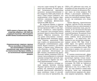 37
тельства стран-членов ЕС вряд ли
могут рассчитывать. В плане воен-
ных возможностей, европейцы
оказались малосостоятельными и
без лидерства США действовать не
могут. Сюда следует добавить, что
вооруженные силы главных евро-
пейских союзников США значи-
тельно ослаблены финансовым
кризисом 2008-2012 гг.
Да, аннексия Крыма и скрытая
агрессия России на востоке Украи-
ны насторожили США, и они про-
явили готовность инвестировать
до 1 млрд.дол. для усиления своего
военного присутствия в Восточной
Европе. Обратим внимание, что
эта сумма сопоставима с возмож-
ной финансовой помощью креди-
тами Украине, заявленной США
еще в марте, но предназначена для
ободрения сомневающихся союз-
ников. Важно помнить, что НАТО
играет в Европе роль «Министер-
ства обороны», где США как «глав-
ный акционер» обеспечивает до
80% боевых возможностей блока.
Поэтому любые сомнения США по
поводу целесообразности военной
помощи конкретной третьей стра-
не трактуются в Европе как важ-
ный сдерживающий сигнал.
Есть еще вопросы, которые де-
лают прямую военную помощь
Украине против России в данный
момент как минимум преждевре-
менной: критическая зависимость
рядя ключевых стран от россий-
ского газа пока не преодолена. Да,
США и ЕС работают над этим, но
потребуется еще несколько лет для
полной готовности объявлять Рос-
сии «шах» по этому вопросу. Вот
Обама и рассуждает публично о
том, что пока критической необхо-
димости в военной помощи Украи-
не нет, где ключевым есть слово
«пока».
Таким образом, стратегическая
«партия» против России выглядит
из Вашингтона как многоходовая и
затяжная шахматная игра, рассчи-
танная, не на тактические быстрые
победы, а на постепенный страте-
гический разгром. На данном этапе
США и ЕС решили ударить по са-
мому слабому месту российской
экономики – по недостатку лик-
видности для погашения корпора-
тивных долгов РФ. При этом в
США верят, что прямое военное
противостояние с Россией, скорее
всего, и не понадобится вовсе. Вот
Пентагона и заявил, что «для ситу-
ации в Украине нет военного реше-
ния».
В военно-политической сфере
Россия перестала помогать США в
различных горячих точках плане-
ты, а в Сирии и Иране последние
действия России только ухудшили
ситуацию. Но США не торопятся
порвать отношения с Россией.
Причина в том, что у США и Рос-
сии все еще имеются совместные
интересы, такие как сокращение
стратегических ядерных сил, иран-
ская ядерная программа, Афгани-
НАТО играет в Европе роль «Мини-
стерства обороны», где США как
«главный акционер» обеспечивает
до 80% боевых возможностей блока
Стратегическая «партия» против
России выглядит из Вашингтона
как многоходовая и затяжная
шахматная игра, рассчитанная, не
на тактические быстрые победы, а
на постепенный стратегический
разгром
 